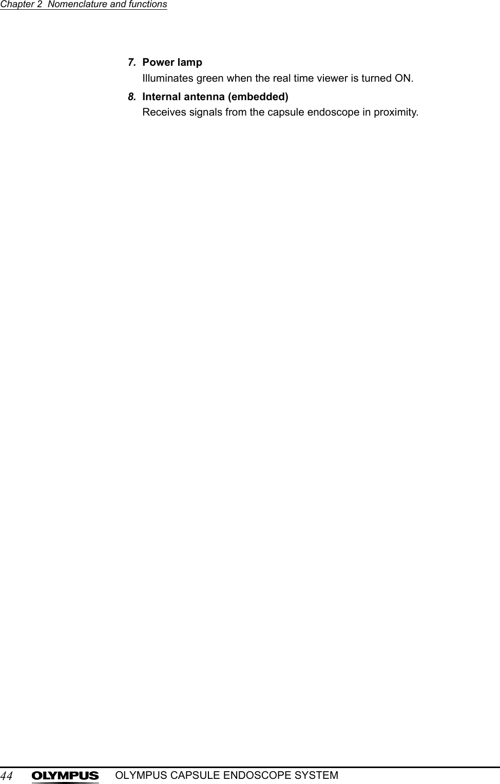 44Chapter 2  Nomenclature and functionsOLYMPUS CAPSULE ENDOSCOPE SYSTEM7. Power lampIlluminates green when the real time viewer is turned ON.8. Internal antenna (embedded)Receives signals from the capsule endoscope in proximity.