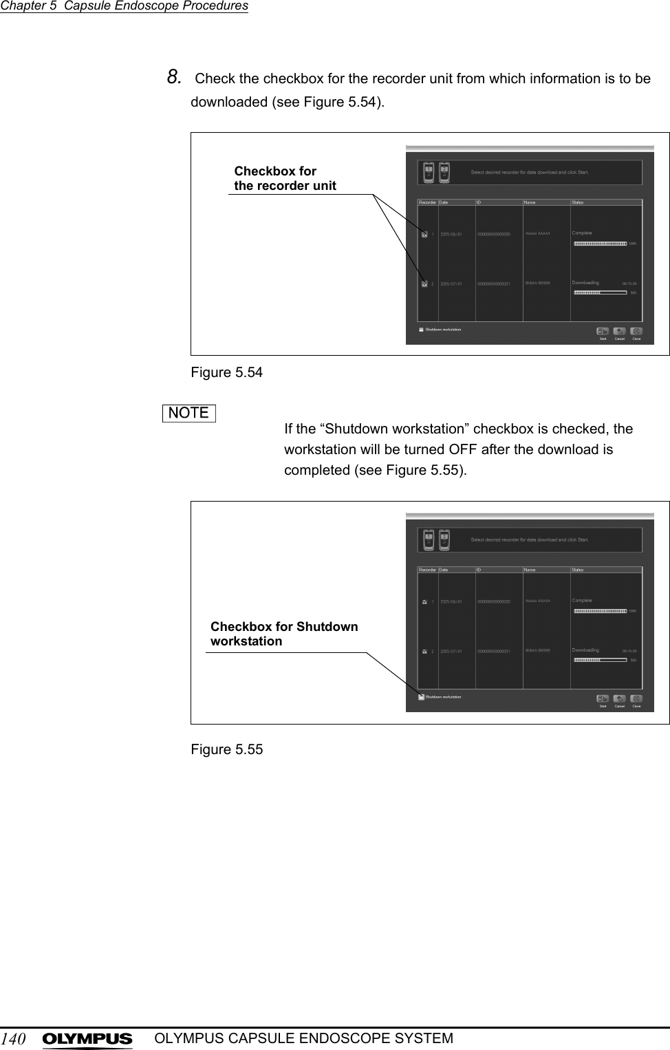 140Chapter 5  Capsule Endoscope ProceduresOLYMPUS CAPSULE ENDOSCOPE SYSTEM8.  Check the checkbox for the recorder unit from which information is to be downloaded (see Figure 5.54).Figure 5.54If the “Shutdown workstation” checkbox is checked, the workstation will be turned OFF after the download is completed (see Figure 5.55).Figure 5.55  Checkbox for the recorder unitCheckbox for Shutdown workstation