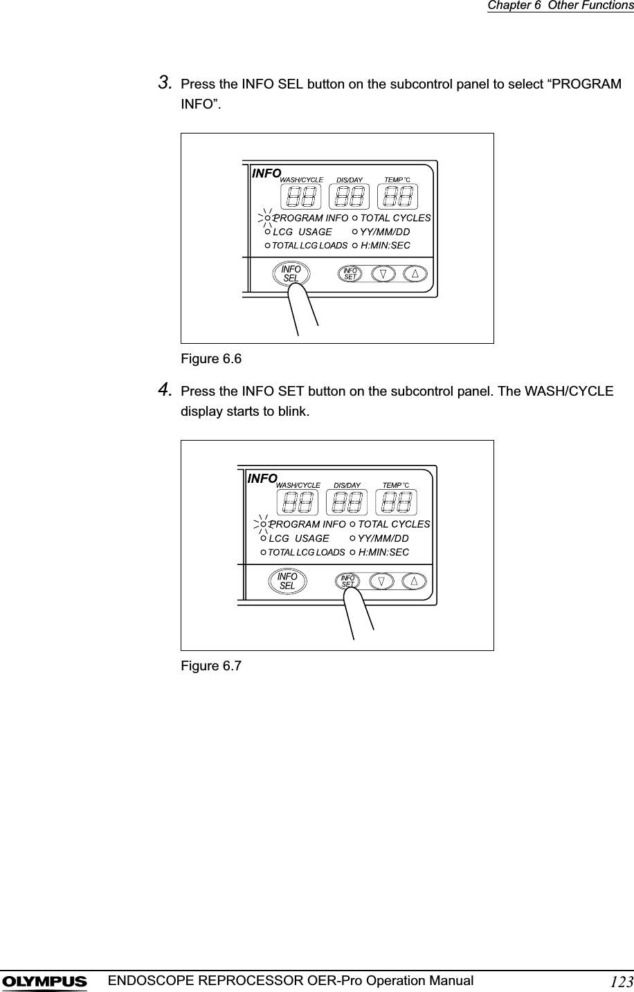 Chapter 6  Other Functions123ENDOSCOPE REPROCESSOR OER-Pro Operation Manual3. Press the INFO SEL button on the subcontrol panel to select “PROGRAM INFO”.Figure 6.64. Press the INFO SET button on the subcontrol panel. The WASH/CYCLE display starts to blink.Figure 6.7