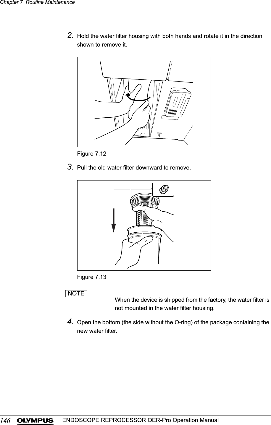 146Chapter 7  Routine MaintenanceENDOSCOPE REPROCESSOR OER-Pro Operation Manual2. Hold the water filter housing with both hands and rotate it in the direction shown to remove it.Figure 7.123. Pull the old water filter downward to remove.Figure 7.13When the device is shipped from the factory, the water filter is not mounted in the water filter housing.4. Open the bottom (the side without the O-ring) of the package containing the new water filter.