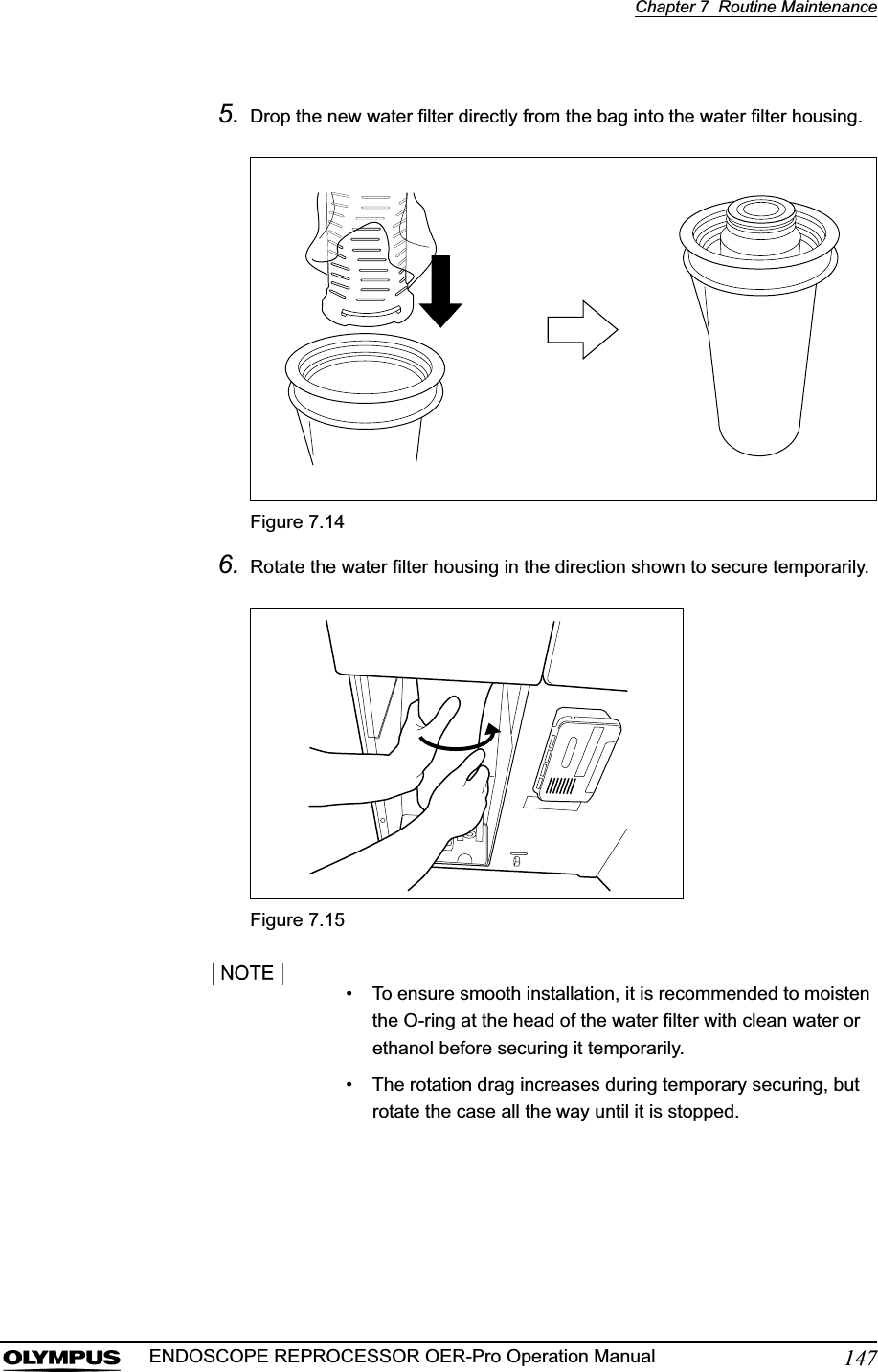 Chapter 7  Routine Maintenance147ENDOSCOPE REPROCESSOR OER-Pro Operation Manual5. Drop the new water filter directly from the bag into the water filter housing.Figure 7.146. Rotate the water filter housing in the direction shown to secure temporarily.Figure 7.15• To ensure smooth installation, it is recommended to moisten the O-ring at the head of the water filter with clean water or ethanol before securing it temporarily.• The rotation drag increases during temporary securing, but rotate the case all the way until it is stopped.