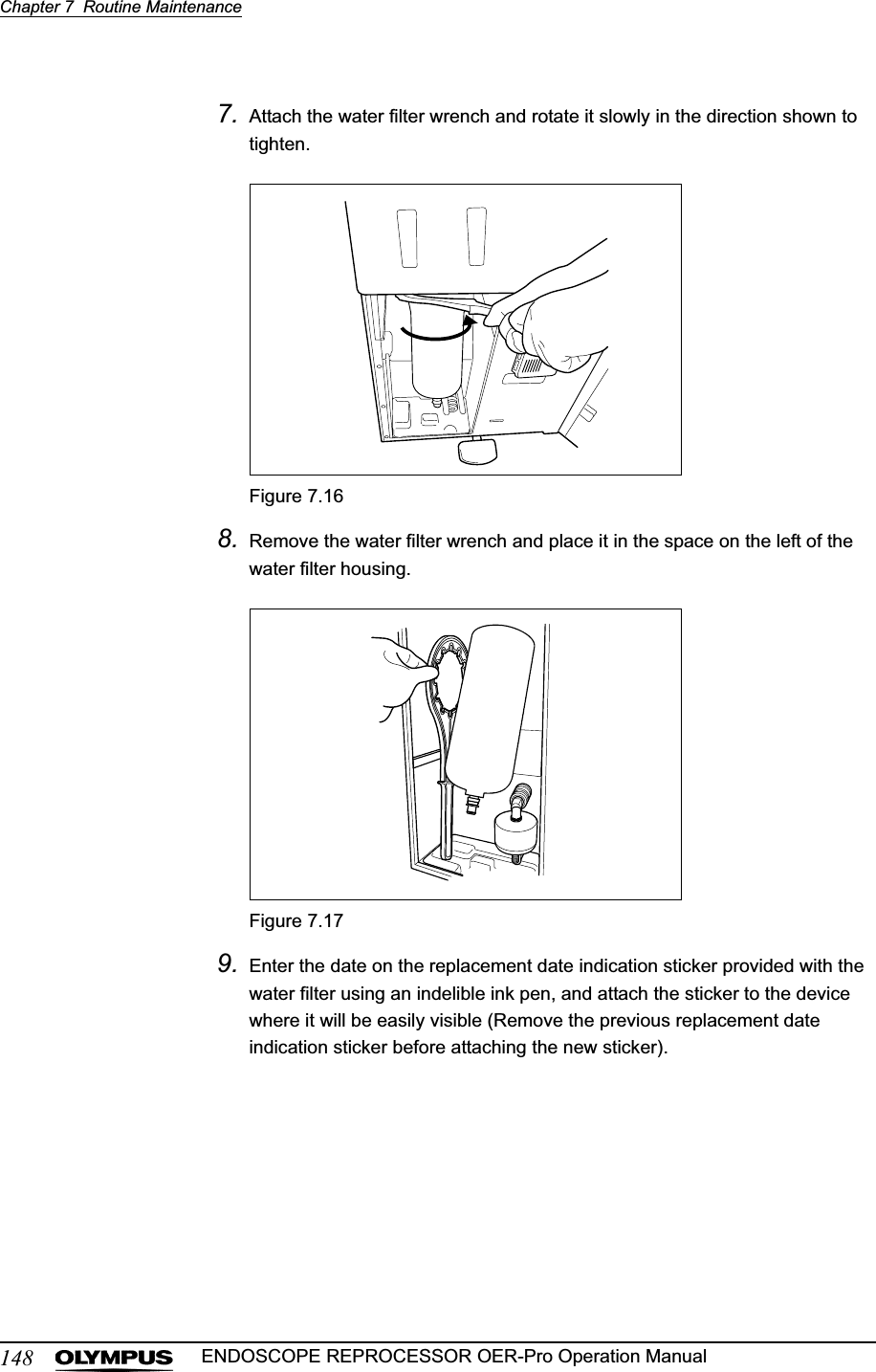 148Chapter 7  Routine MaintenanceENDOSCOPE REPROCESSOR OER-Pro Operation Manual7. Attach the water filter wrench and rotate it slowly in the direction shown to tighten.Figure 7.168. Remove the water filter wrench and place it in the space on the left of the water filter housing.Figure 7.179. Enter the date on the replacement date indication sticker provided with the water filter using an indelible ink pen, and attach the sticker to the device where it will be easily visible (Remove the previous replacement date indication sticker before attaching the new sticker).