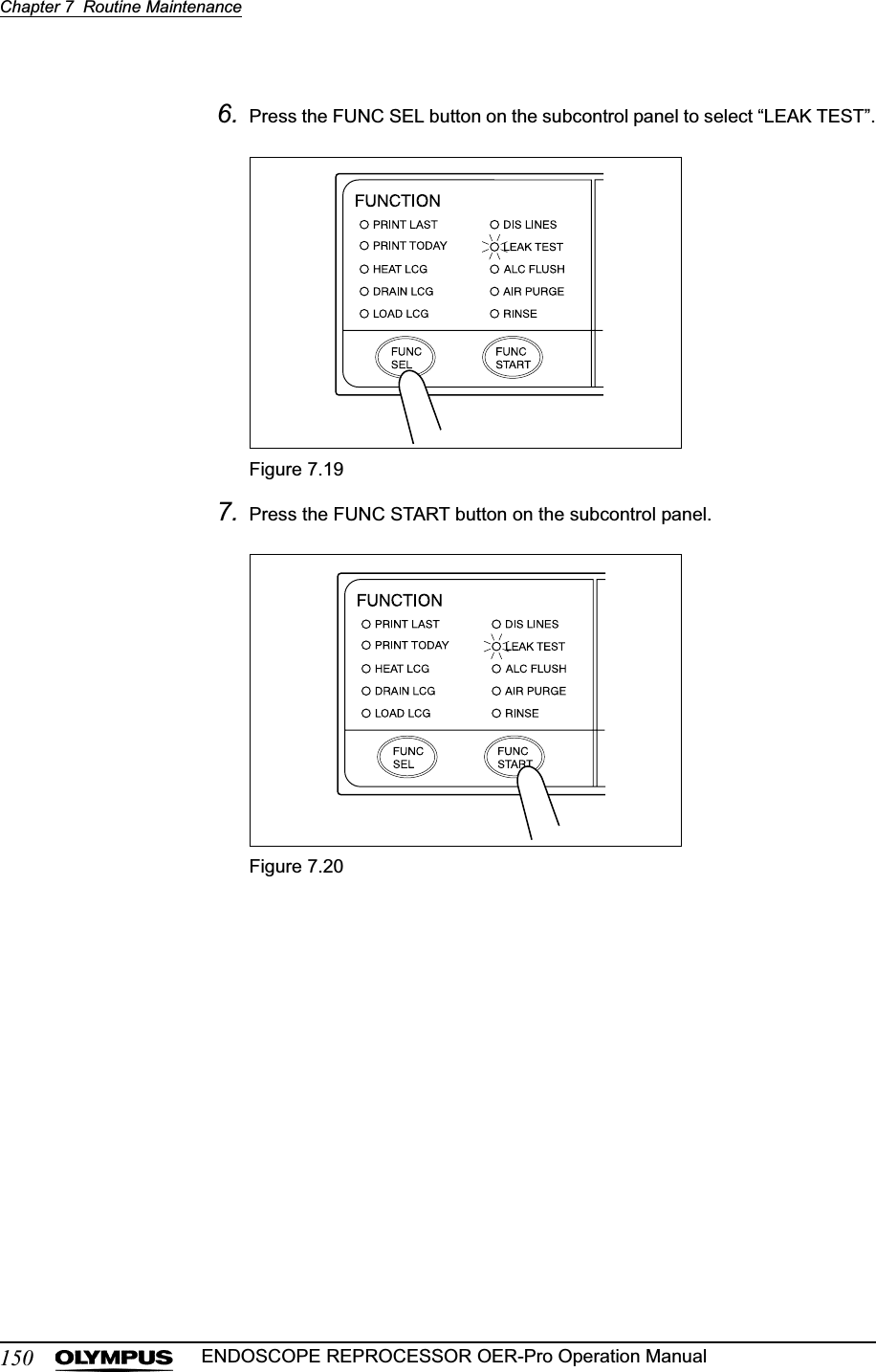 150Chapter 7  Routine MaintenanceENDOSCOPE REPROCESSOR OER-Pro Operation Manual6. Press the FUNC SEL button on the subcontrol panel to select “LEAK TEST”.Figure 7.197. Press the FUNC START button on the subcontrol panel.Figure 7.20