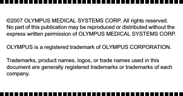 ©2007 OLYMPUS MEDICAL SYSTEMS CORP. All rights reserved. No part of this publication may be reproduced or distributed without the express written permission of OLYMPUS MEDICAL SYSTEMS CORP.OLYMPUS is a registered trademark of OLYMPUS CORPORATION.Trademarks, product names, logos, or trade names used in this document are generally registered trademarks or trademarks of each company.