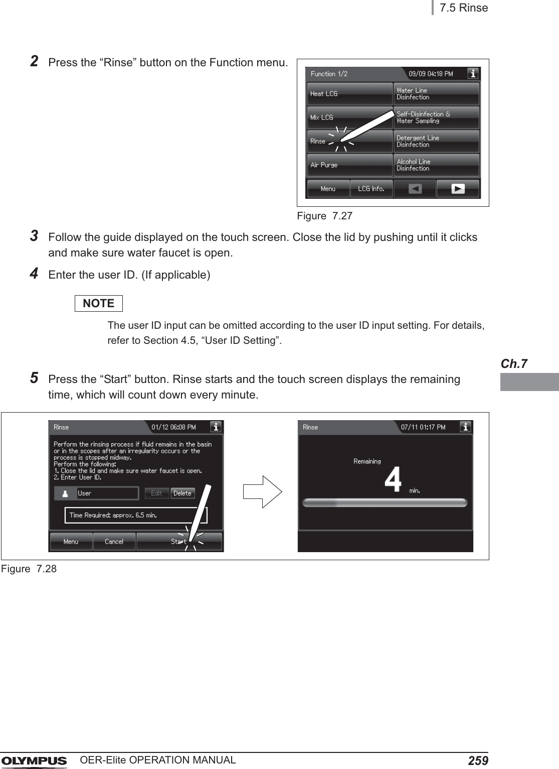 7.5 Rinse259OER-Elite OPERATION MANUALCh.72Press the “Rinse” button on the Function menu.Figure 7.273Follow the guide displayed on the touch screen. Close the lid by pushing until it clicks and make sure water faucet is open.4Enter the user ID. (If applicable)NOTEThe user ID input can be omitted according to the user ID input setting. For details, refer to Section 4.5, “User ID Setting”.5Press the “Start” button. Rinse starts and the touch screen displays the remaining time, which will count down every minute.Figure 7.28