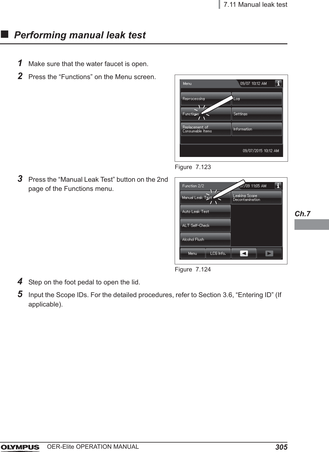 7.11 Manual leak test305OER-Elite OPERATION MANUALCh.7Performing manual leak test1Make sure that the water faucet is open.2Press the “Functions” on the Menu screen.Figure 7.1233Press the “Manual Leak Test” button on the 2nd page of the Functions menu.Figure 7.1244Step on the foot pedal to open the lid.5Input the Scope IDs. For the detailed procedures, refer to Section 3.6, “Entering ID” (If applicable).