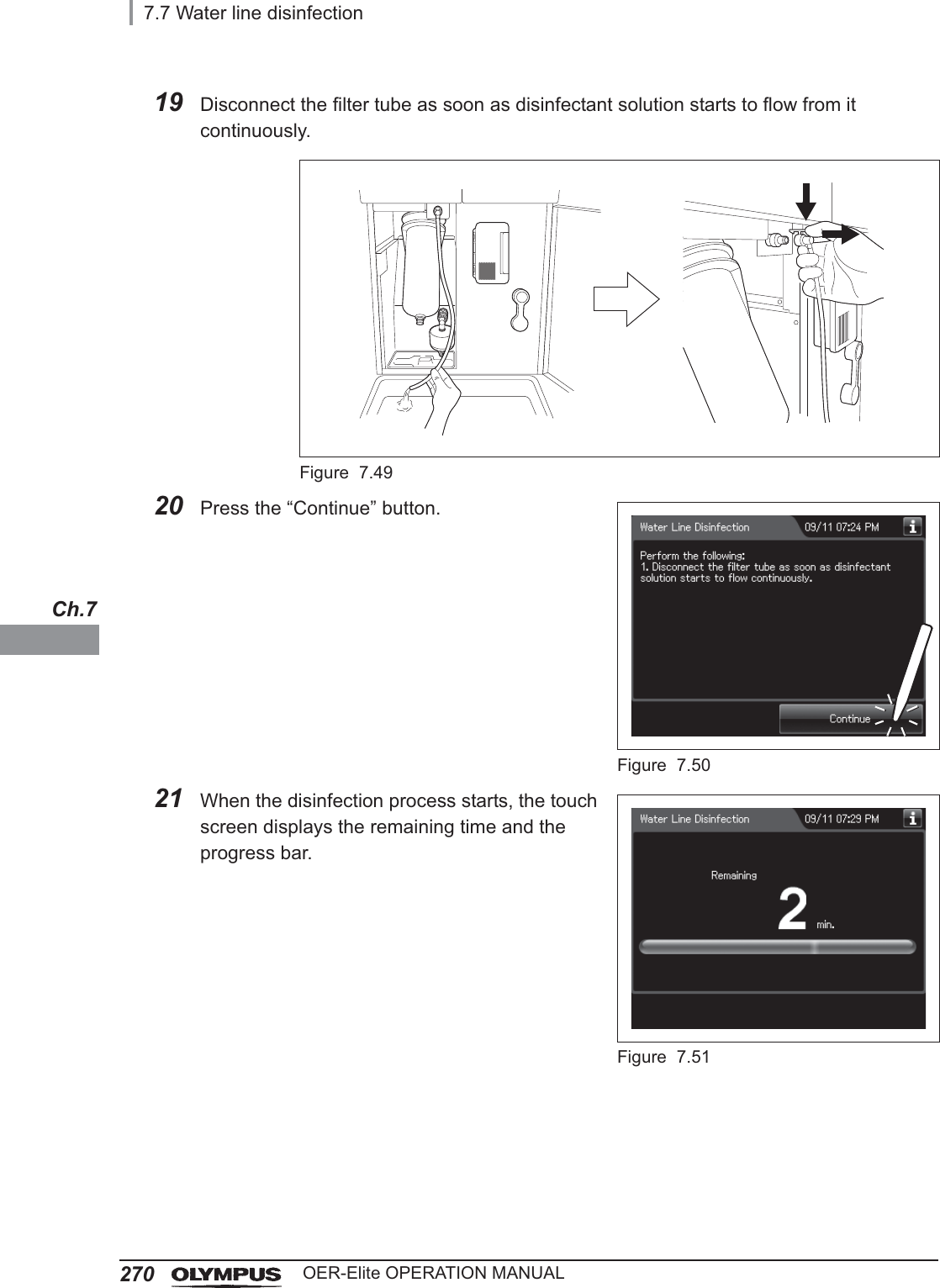 2707.7 Water line disinfectionOER-Elite OPERATION MANUALCh.719 Disconnect the filter tube as soon as disinfectant solution starts to flow from it continuously.Figure 7.4920 Press the “Continue” button.Figure 7.5021 When the disinfection process starts, the touch screen displays the remaining time and the progress bar.Figure 7.51