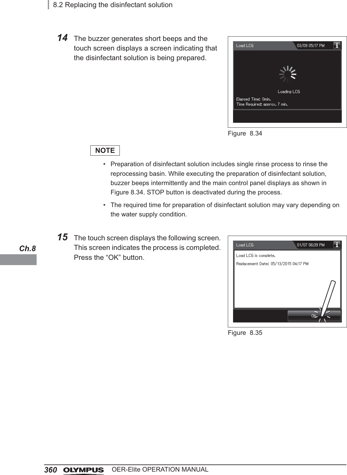 3608.2 Replacing the disinfectant solutionOER-Elite OPERATION MANUALCh.814 The buzzer generates short beeps and the touch screen displays a screen indicating that the disinfectant solution is being prepared.Figure 8.34NOTE• Preparation of disinfectant solution includes single rinse process to rinse the reprocessing basin. While executing the preparation of disinfectant solution, buzzer beeps intermittently and the main control panel displays as shown in Figure 8.34. STOP button is deactivated during the process.• The required time for preparation of disinfectant solution may vary depending on the water supply condition.15 The touch screen displays the following screen. This screen indicates the process is completed. Press the “OK” button.Figure 8.35