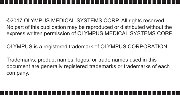 ©2017 OLYMPUS MEDICAL SYSTEMS CORP. All rights reserved.No part of this publication may be reproduced or distributed without the express written permission of OLYMPUS MEDICAL SYSTEMS CORP.OLYMPUS is a registered trademark of OLYMPUS CORPORATION.Trademarks, product names, logos, or trade names used in this document are generally registered trademarks or trademarks of each company.