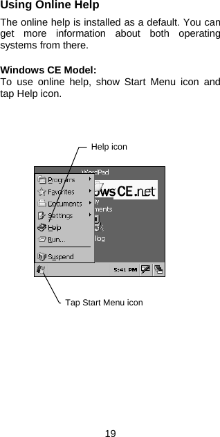 Using Online Help  The online help is installed as a default. You can get more information about both operating systems from there.  Windows CE Model: To use online help, show Start Menu icon and tap Help icon.     Tap Start Menu icon Help icon                         19 