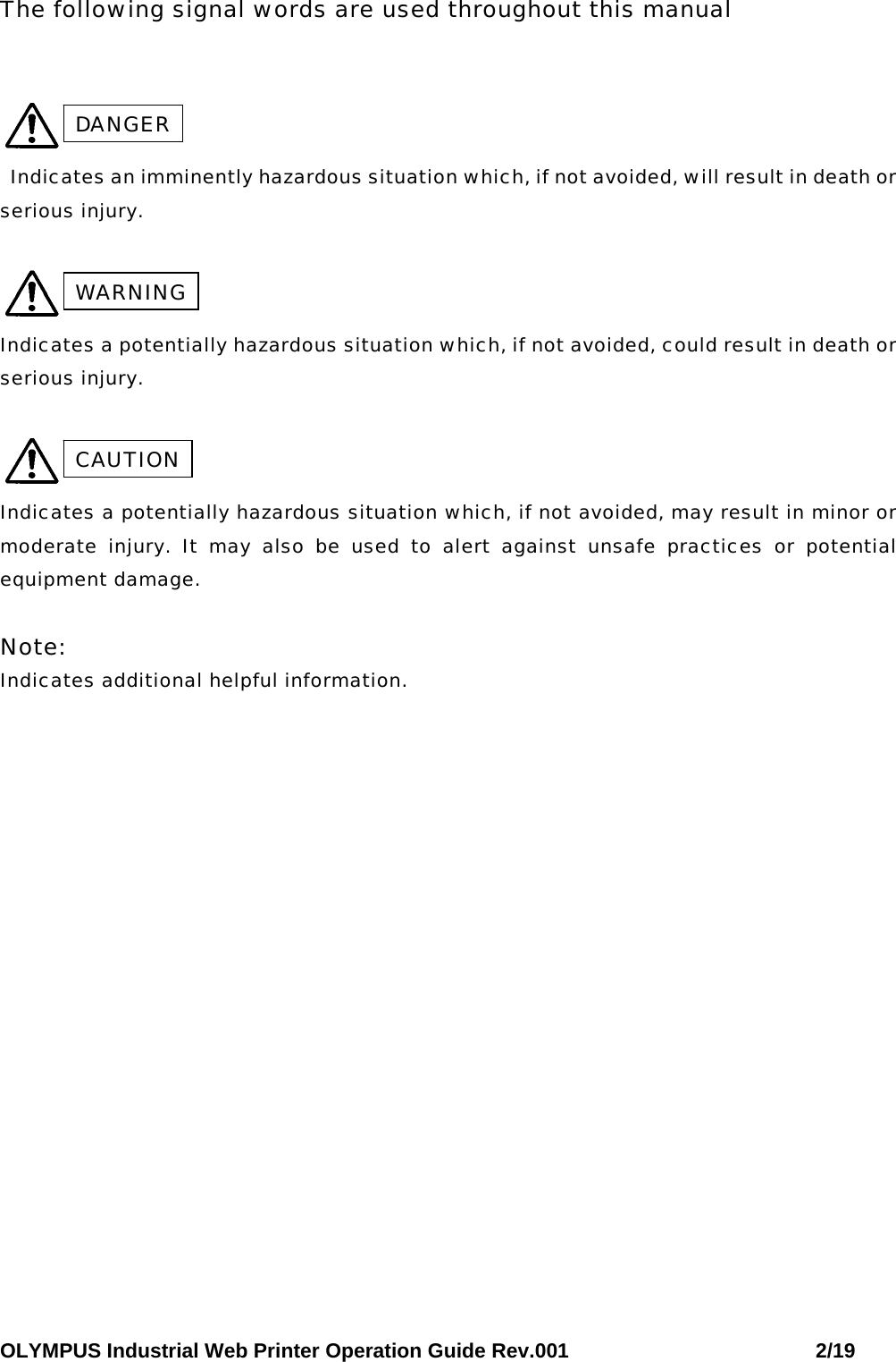 OLYMPUS Industrial Web Printer Operation Guide Rev.001                        2/19 The following signal words are used throughout this manual     Indicates an imminently hazardous situation which, if not avoided, will result in death or serious injury.    Indicates a potentially hazardous situation which, if not avoided, could result in death or serious injury.   Indicates a potentially hazardous situation which, if not avoided, may result in minor or moderate injury. It may also be used to alert against unsafe practices or potential equipment damage.  Note: Indicates additional helpful information. CAUTION DANGER WARNING 