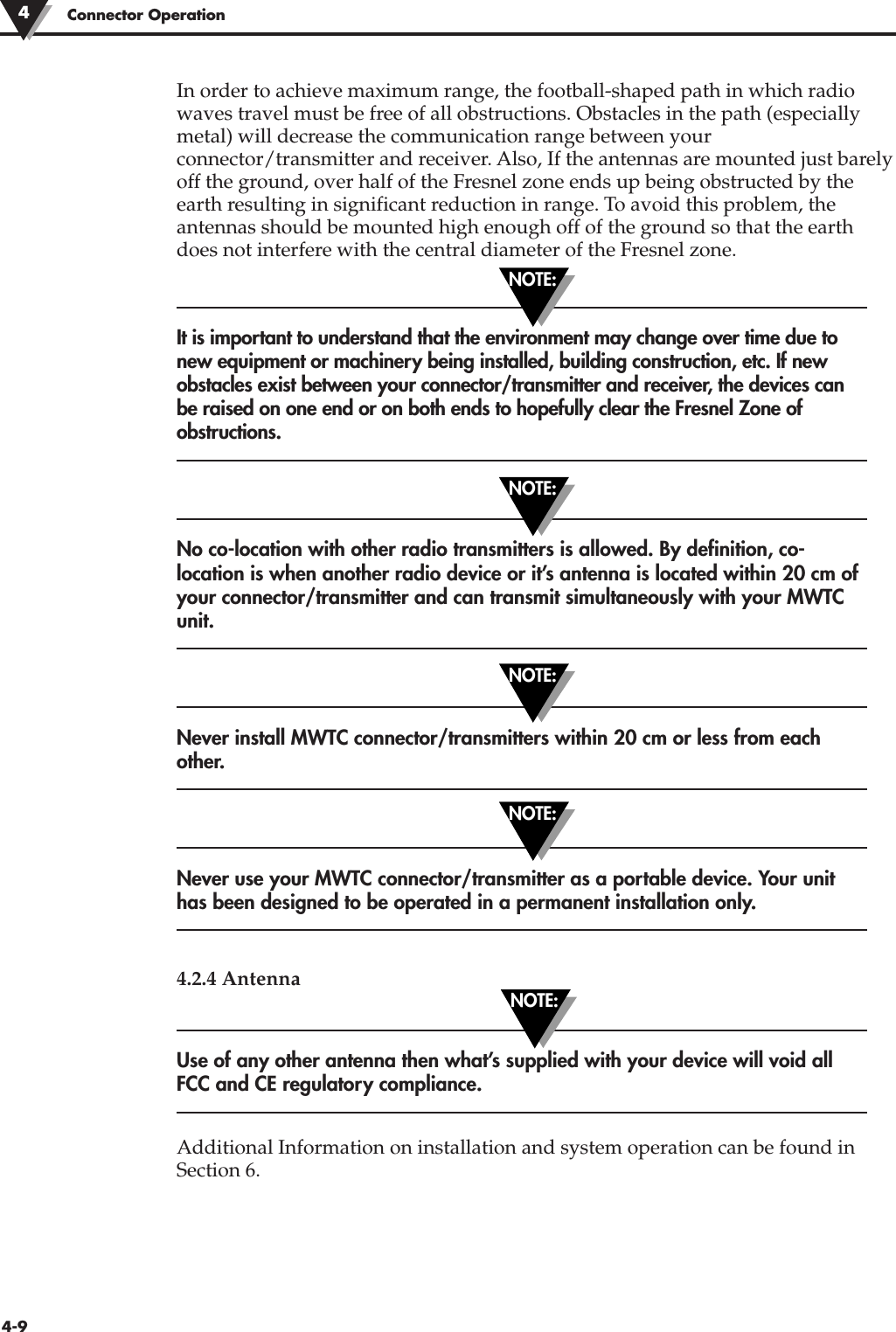 Connector Operation44-9In order to achieve maximum range, the football-shaped path in which radiowaves travel must be free of all obstructions. Obstacles in the path (especiallymetal) will decrease the communication range between yourconnector/transmitter and receiver. Also, If the antennas are mounted just barelyoff the ground, over half of the Fresnel zone ends up being obstructed by theearth resulting in significant reduction in range. To avoid this problem, theantennas should be mounted high enough off of the ground so that the earthdoes not interfere with the central diameter of the Fresnel zone. It is important to understand that the environment may change over time due tonew equipment or machinery being installed, building construction, etc. If newobstacles exist between your connector/transmitter and receiver, the devices canbe raised on one end or on both ends to hopefully clear the Fresnel Zone ofobstructions.No co-location with other radio transmitters is allowed. By definition, co-location is when another radio device or it’s antenna is located within 20 cm ofyour connector/transmitter and can transmit simultaneously with your MWTCunit. Never install MWTC connector/transmitters within 20 cm or less from eachother.Never use your MWTC connector/transmitter as a portable device. Your unithas been designed to be operated in a permanent installation only. 4.2.4 AntennaUse of any other antenna then what’s supplied with your device will void allFCC and CE regulatory compliance.Additional Information on installation and system operation can be found inSection 6.NOTE:NOTE:NOTE:NOTE:NOTE: