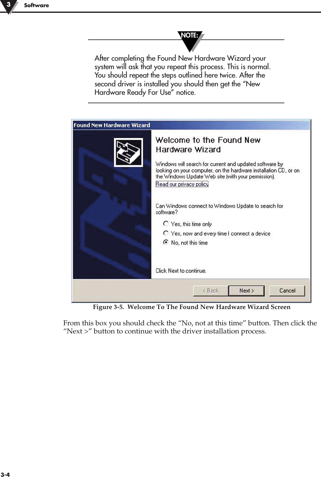 After completing the Found New Hardware Wizard yoursystem will ask that you repeat this process. This is normal.You should repeat the steps outlined here twice. After thesecond driver is installed you should then get the “NewHardware Ready For Use” notice.Figure 3-5.  Welcome To The Found New Hardware Wizard ScreenFrom this box you should check the “No, not at this time” button. Then click the“Next &gt;” button to continue with the driver installation process.Software33-4NOTE: