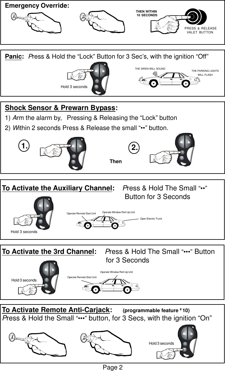 Emergency Override:Panic:Press &amp; Hold the &ldquo;Lock&rdquo; Button for 3 Sec&rsquo;s, with the ignition &ldquo;Off&rdquo;Shock Sensor &amp; Prewarn Bypass:1) Arm the alarm by,   Pressing &amp; Releasing the &ldquo;Lock&rdquo; button2) Within 2 seconds Press &amp; Release the small &ldquo;&bull;&bull;&rdquo; button.To Activate the Auxiliary Channel:    Press &amp; Hold The Small &ldquo;&bull;&bull;&rdquo;    Button for 3 SecondsTo Activate the 3rd Channel:    Press &amp; Hold The Small &ldquo;&bull;&bull;&bull;&rdquo; Button      for 3 SecondsTo Activate Remote Anti-Carjack:       (programmable feature # 10)Press &amp; Hold the Small &ldquo;&bull;&bull;&bull;&rdquo; button, for 3 Secs, with the ignition &ldquo;On&rdquo;Page 2 Hold 3 seconds Operate Remote Start UnitOperate Window Roll-Up Unit Hold 3 secondsOpen Electric TrunkOperate Window Roll-Up UnitOperate Remote Start Unit Hold 3 seconds   THEN WITHIN   10 SECONDS PRESS &amp; RELEASEVALET BUTTONTHE SIREN WILL SOUND THE PARKING LIGHTSWILL FLASH Hold 3 secondsThen2.1.