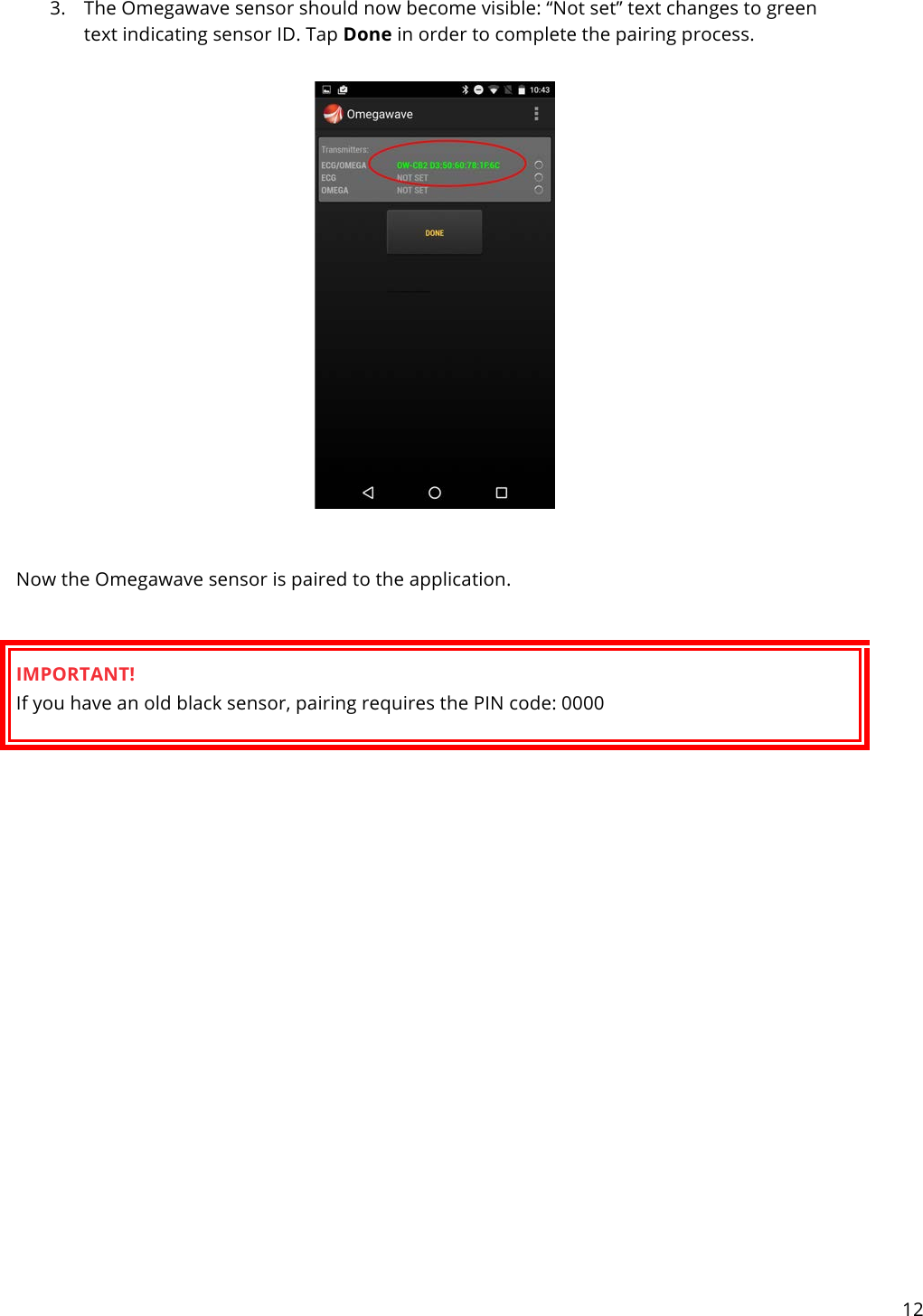 12   3. The Omegawave sensor should now become visible: “Not set” text changes to green text indicating sensor ID. Tap Done in order to complete the pairing process.    Now the Omegawave sensor is paired to the application.  IMPORTANT! If you have an old black sensor, pairing requires the PIN code: 0000            