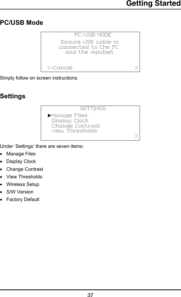 Getting Started37PC/USB ModeSimply follow on screen instructions.SettingsUnder ‘Settings’ there are seven items:•Manage Files•Display Clock•Change Contrast•View Thresholds•Wireless Setup•S/W Version•Factory DefaultPC/USB MODE      Ensure USB cable is     connected to the PC        and the HandsetX-Cancel                            XSETTINGSManage Files  Display Clock  Change Contrast  View Thresholds                                       X