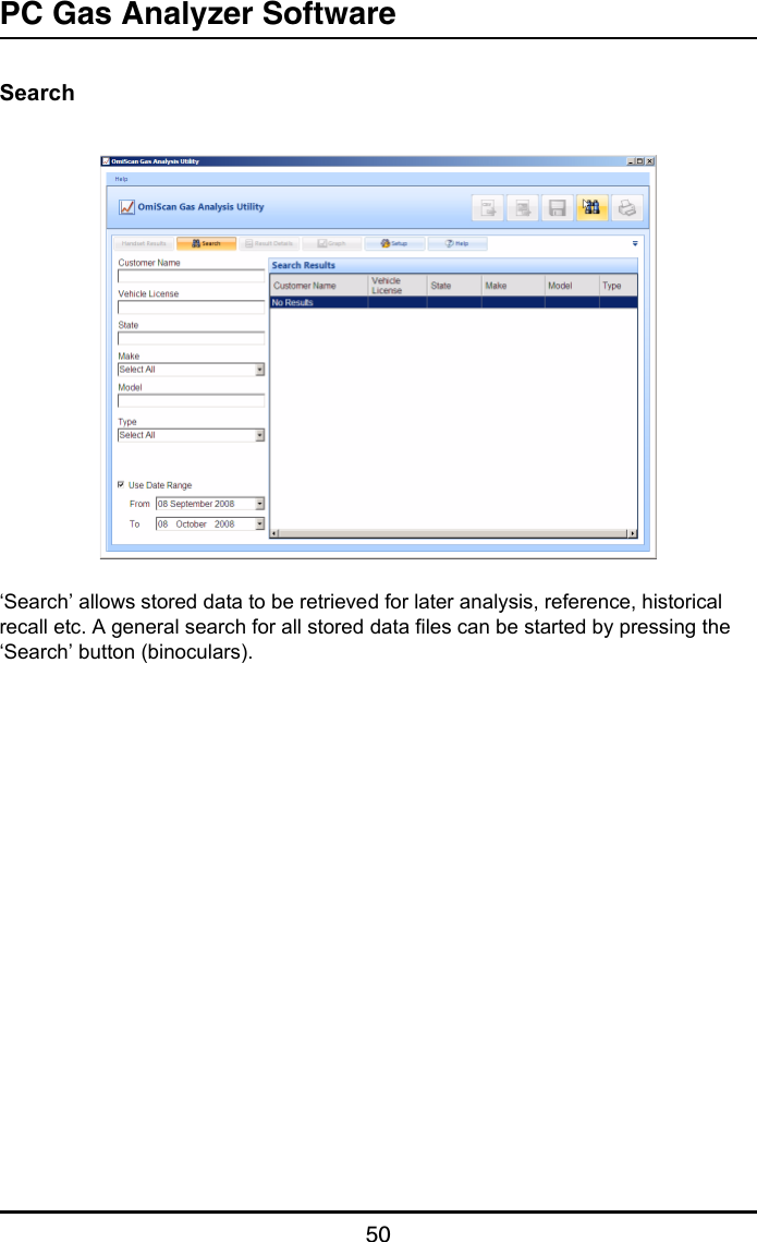 PC Gas Analyzer Software50Search‘Search’ allows stored data to be retrieved for later analysis, reference, historical recall etc. A general search for all stored data files can be started by pressing the ‘Search’ button (binoculars).