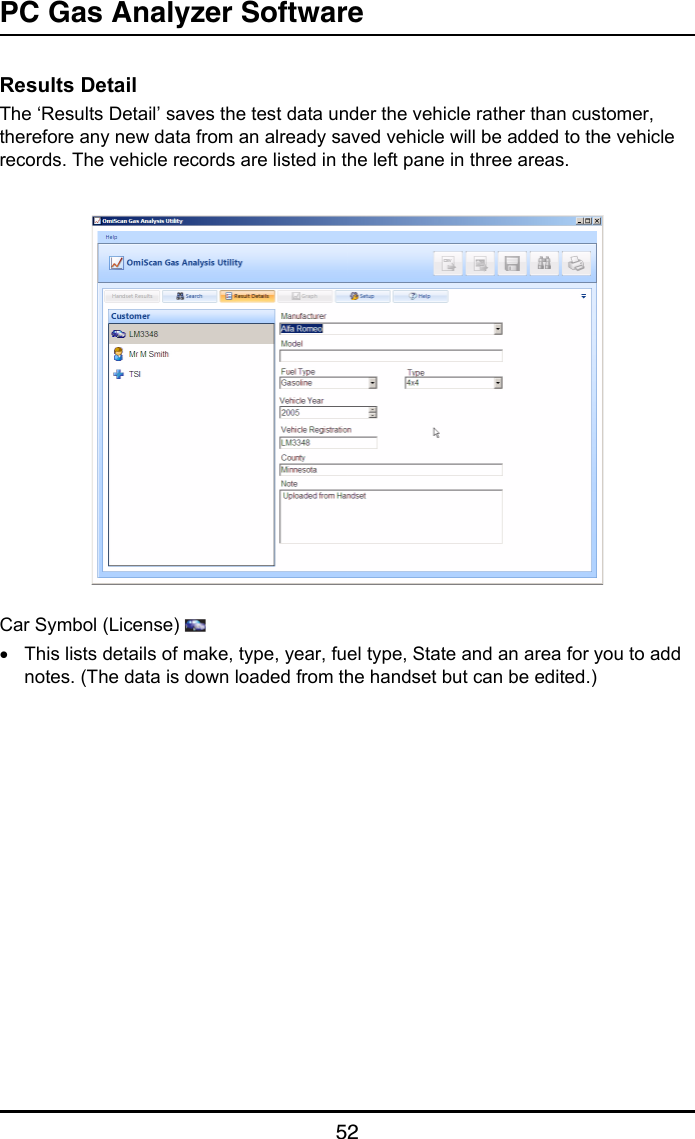 PC Gas Analyzer Software52Results DetailThe ‘Results Detail’ saves the test data under the vehicle rather than customer, therefore any new data from an already saved vehicle will be added to the vehicle records. The vehicle records are listed in the left pane in three areas.Car Symbol (License) •This lists details of make, type, year, fuel type, State and an area for you to add notes. (The data is down loaded from the handset but can be edited.)