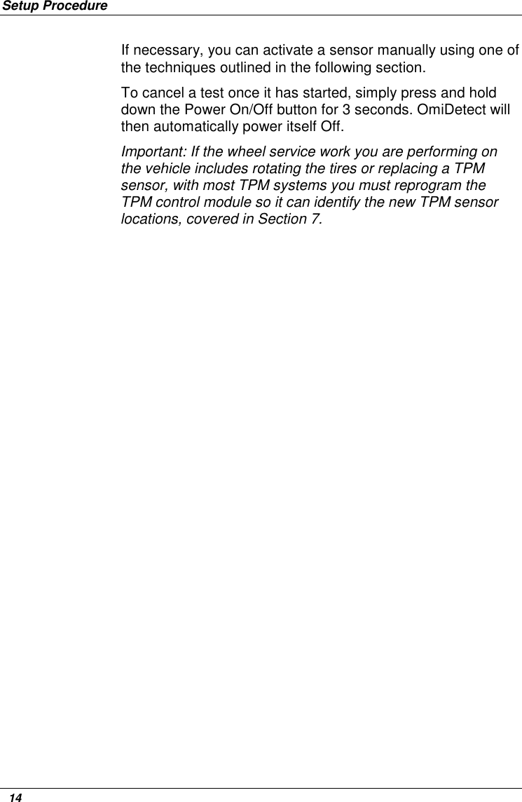 Setup Procedure   14 If necessary, you can activate a sensor manually using one of the techniques outlined in the following section.  To cancel a test once it has started, simply press and hold down the Power On/Off button for 3 seconds. OmiDetect will then automatically power itself Off. Important: If the wheel service work you are performing on the vehicle includes rotating the tires or replacing a TPM sensor, with most TPM systems you must reprogram the TPM control module so it can identify the new TPM sensor locations, covered in Section 7. 