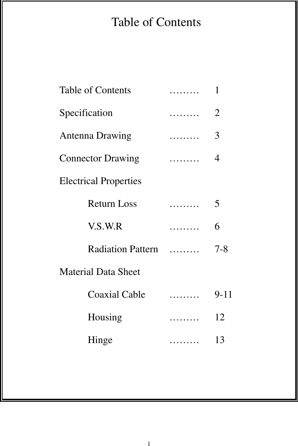  1  Table of Contents   Table of Contents   ……… 1 Specification    ……… 2 Antenna Drawing   ……… 3 Connector Drawing  ……… 4 Electrical Properties Return Loss   ……… 5 V.S.W.R    ……… 6 Radiation Pattern  ………  7-8 Material Data Sheet Coaxial Cable   ……… 9-11 Housing    ……… 12 Hinge    ……… 13  