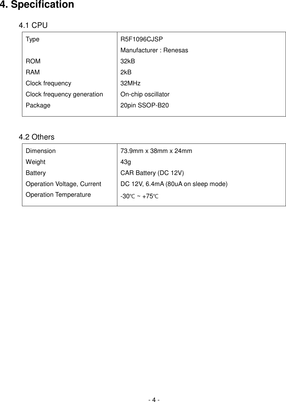 4. Specification4.1 CPU Type ROM RAM Clock frequency Clock frequency generation Package R5F1096CJSP Manufacturer : Renesas 32kB 2kB 32MHz On-chip oscillator 20pin SSOP-B20 4.2 Others Dimension Weight Battery Operation Voltage, Current Operation Temperature 73.9mm x 38mm x 24mm 43g CAR Battery (DC 12V) DC 12V, 6.4mA (80uA on sleep mode) -30℃ ~ +75℃ - 4 - 