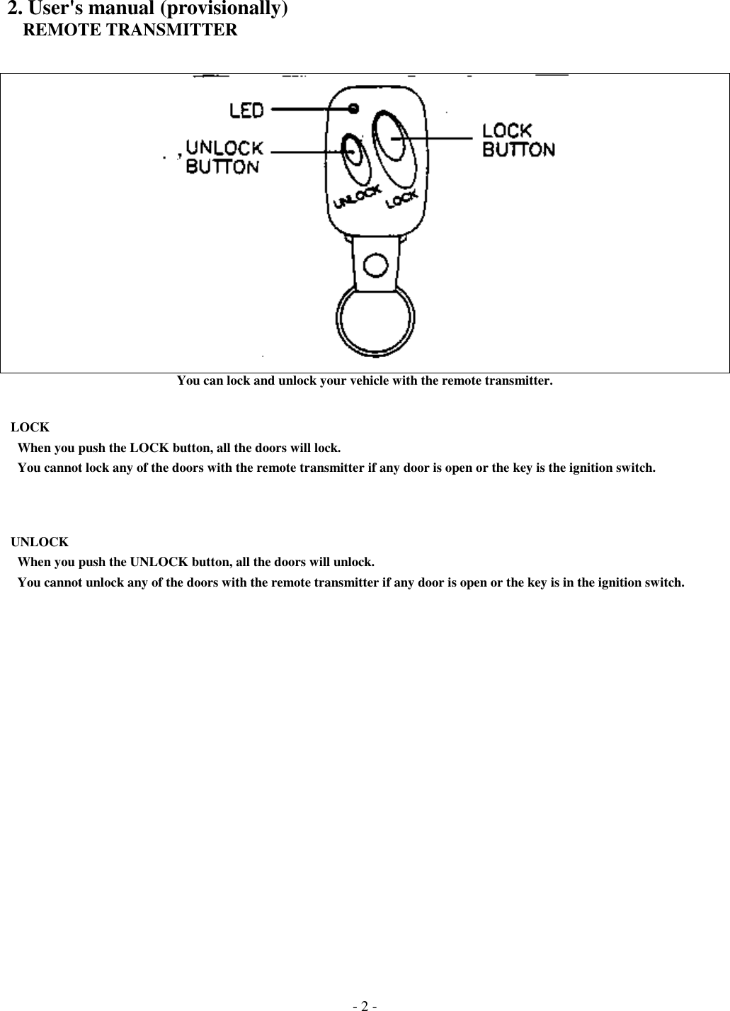 - 2 -2. User&apos;s manual (provisionally)   REMOTE TRANSMITTERYou can lock and unlock your vehicle with the remote transmitter. LOCK   When you push the LOCK button, all the doors will lock.   You cannot lock any of the doors with the remote transmitter if any door is open or the key is the ignition switch. UNLOCK   When you push the UNLOCK button, all the doors will unlock.   You cannot unlock any of the doors with the remote transmitter if any door is open or the key is in the ignition switch.