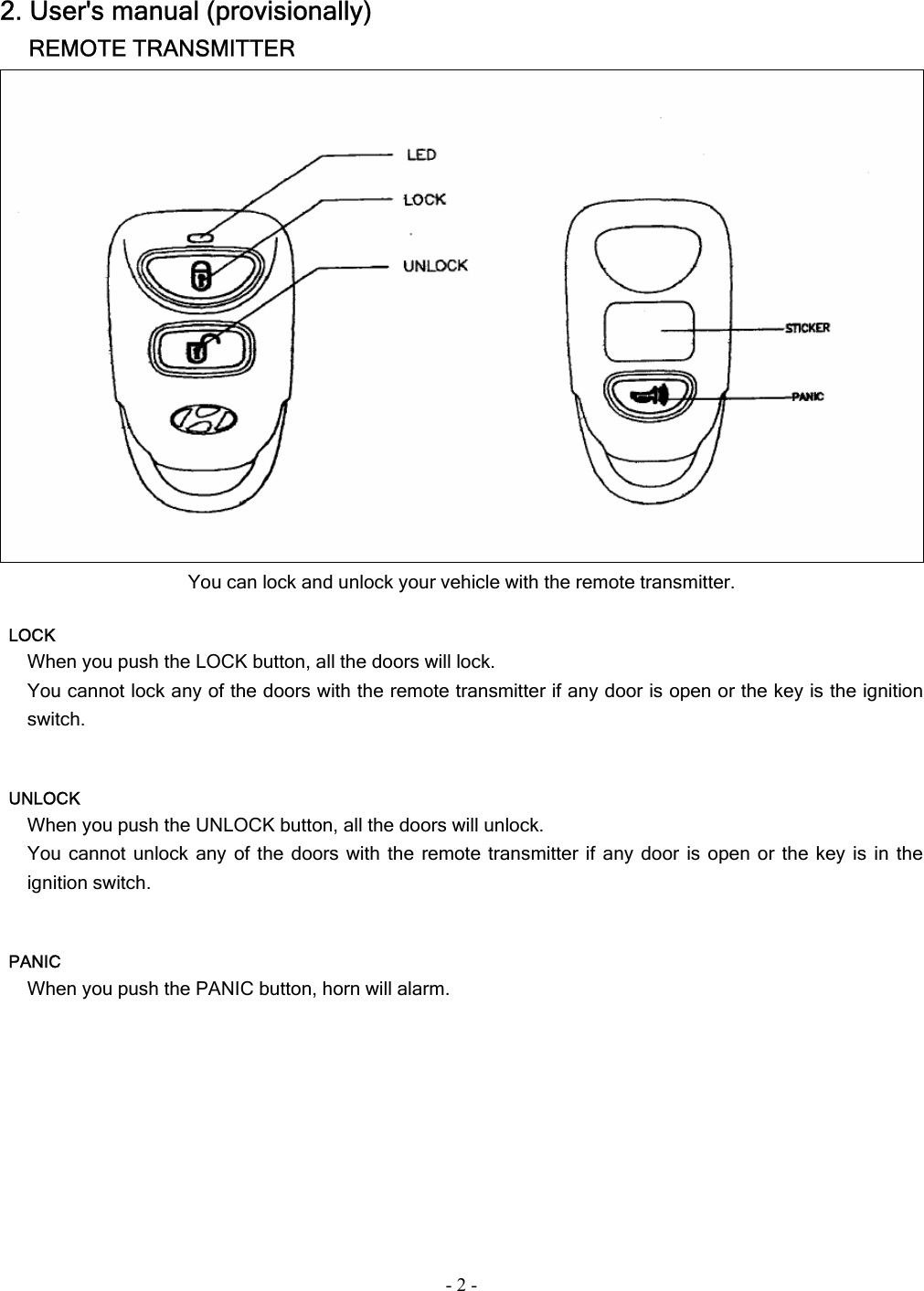 - 2 - 2. User&apos;s manual (provisionally) REMOTE TRANSMITTER  You can lock and unlock your vehicle with the remote transmitter.         LOCK When you push the LOCK button, all the doors will lock. You cannot lock any of the doors with the remote transmitter if any door is open or the key is the ignition switch.    UNLOCK When you push the UNLOCK button, all the doors will unlock.   You cannot unlock any of the doors with the remote transmitter if any door is open or the key is in the ignition switch.         PANIC When you push the PANIC button, horn will alarm.       