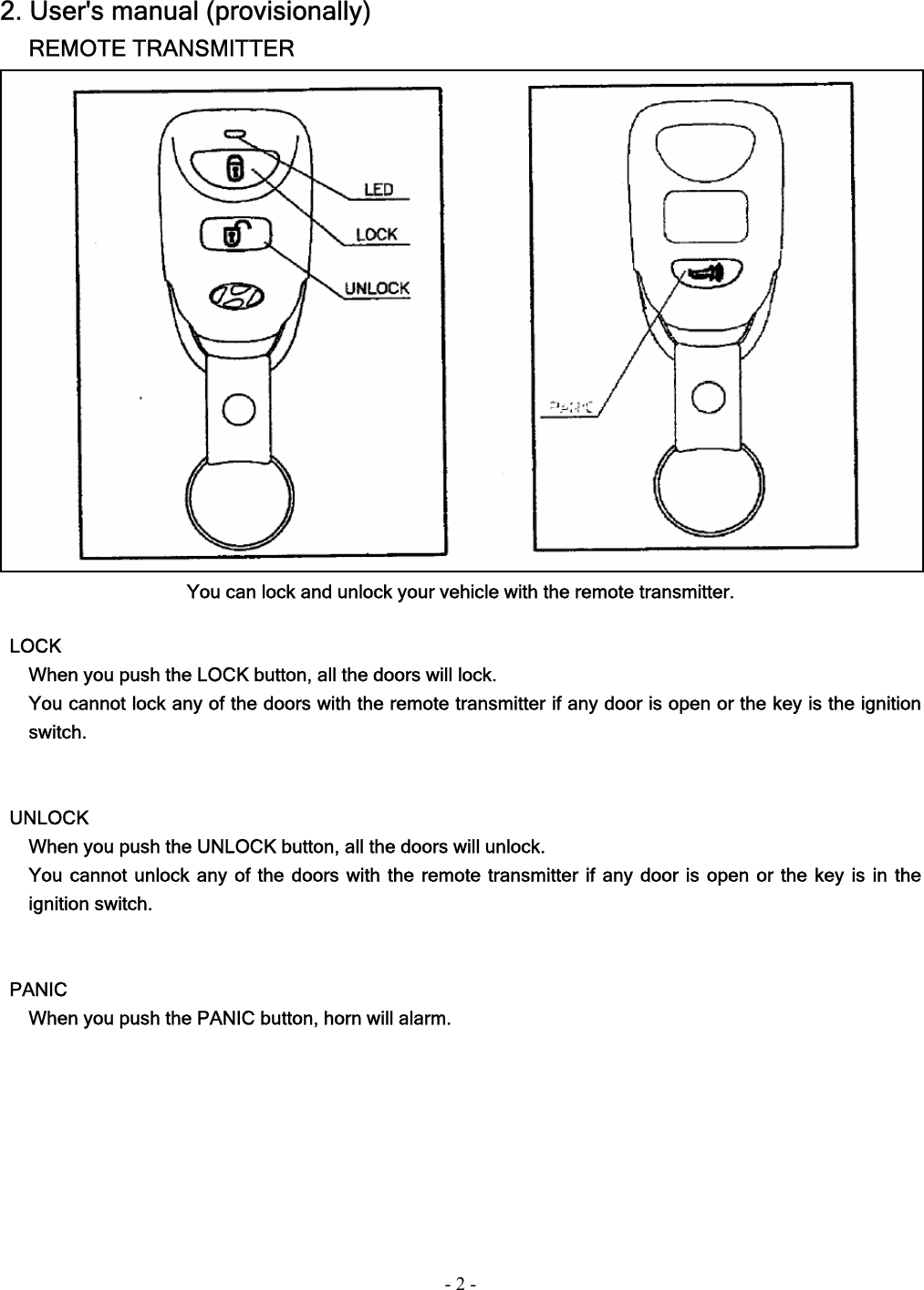 - 2 - 2. User&apos;s manual (provisionally) REMOTE TRANSMITTER  You can lock and unlock your vehicle with the remote transmitter.         LOCK When you push the LOCK button, all the doors will lock. You cannot lock any of the doors with the remote transmitter if any door is open or the key is the ignition switch.    UNLOCK When you push the UNLOCK button, all the doors will unlock.   You cannot unlock any of the doors with the remote transmitter if any door is open or the key is in the ignition switch.         PANIC When you push the PANIC button, horn will alarm.     