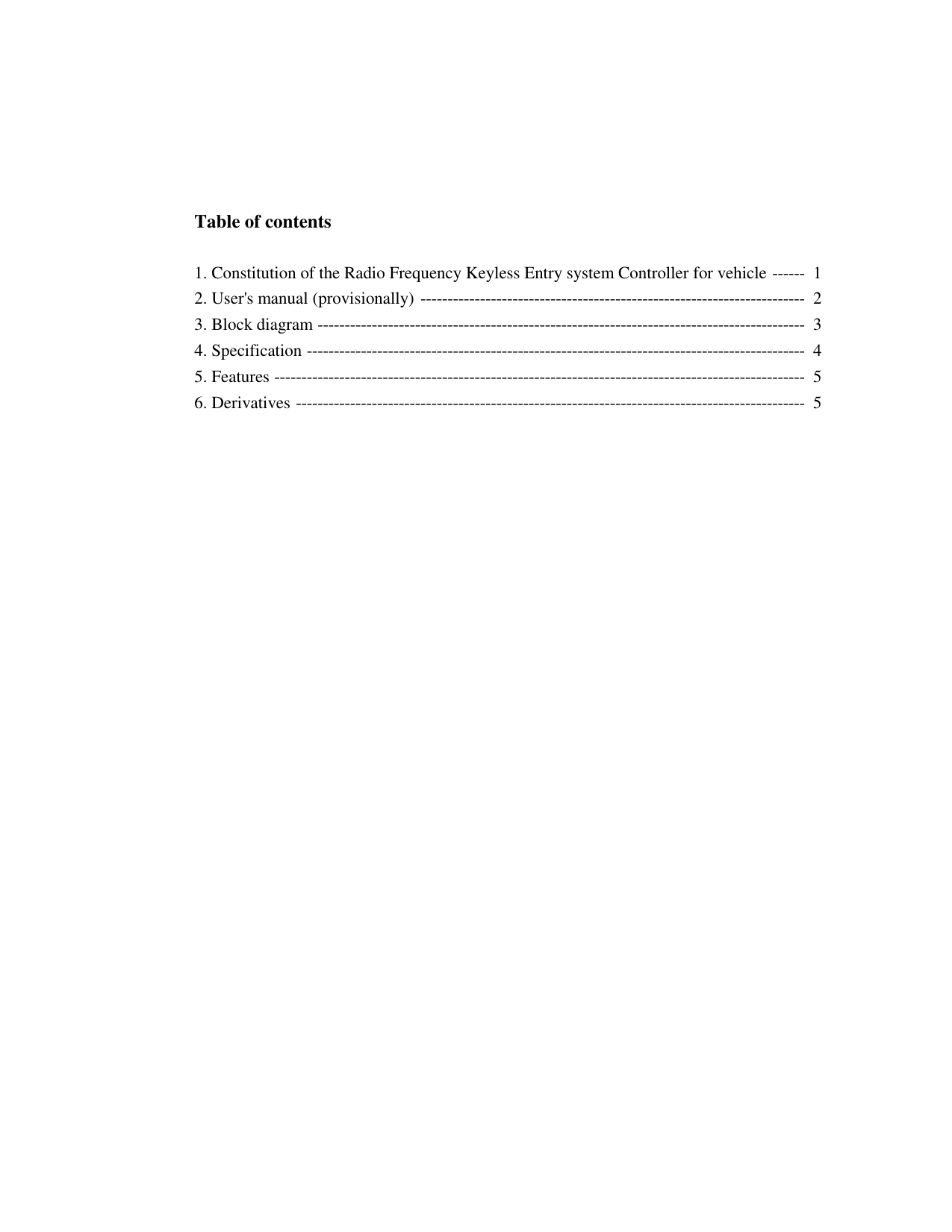 Table of contents1. Constitution of the Radio Frequency Keyless Entry system Controller for vehicle ------  12. User&apos;s manual (provisionally) -----------------------------------------------------------------------  23. Block diagram ------------------------------------------------------------------------------------------  34. Specification --------------------------------------------------------------------------------------------  45. Features --------------------------------------------------------------------------------------------------  56. Derivatives ----------------------------------------------------------------------------------------------  5