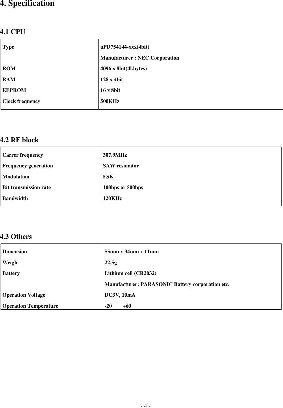 - 4 -4. Specification4.1 CPU4.2 RF block4.3 Others Type ROM RAM EEPROM Clock frequency uPD754144-xxx(4bit) Manufacturer : NEC Corporation 4096 x 8bit(4kbytes) 128 x 4bit 16 x 8bit 500KHz Carrer frequency Frequency generation Modulation Bit transmission rate Bandwidth 307.9MHz SAW resonator FSK 100bps or 500bps 120KHz Dimension Weigh Battery Operation Voltage Operation Temperature 55mm x 34mm x 11mm 22.5g Lithium cell (CR2032) Manufacturer: PARASONIC Battery corporation etc. DC3V, 10mA -20+60