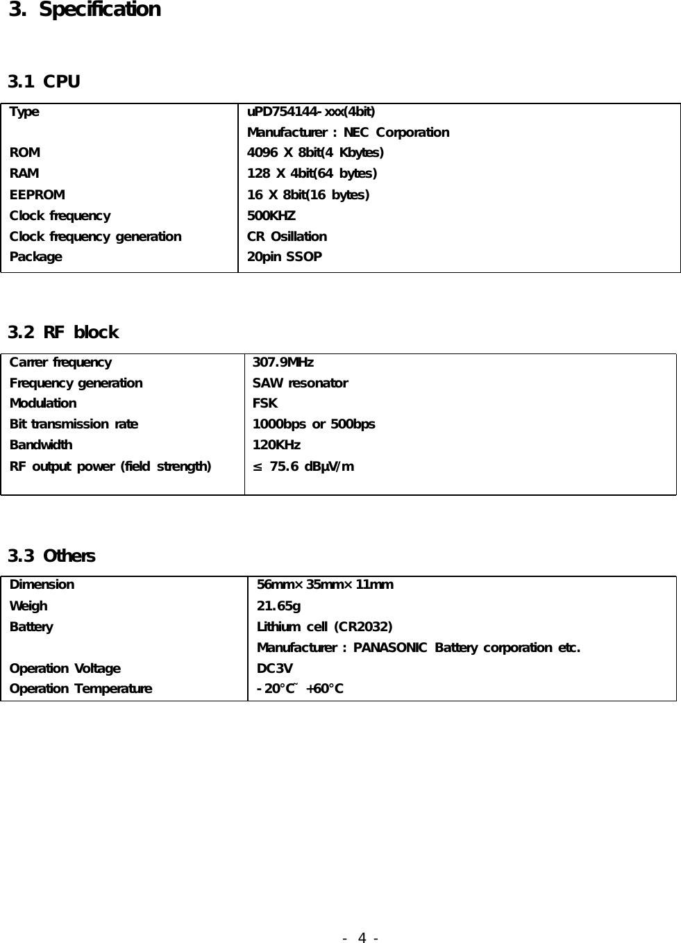 3.Specification3.1CPUTypeROMRAMEEPROMClockfrequencyClockfrequencygenerationPackageuPD754144-xxx(4bit)Manufacturer:NECCorporation4096X8bit(4Kbytes)128X4bit(64bytes)16X8bit(16bytes)500KHZCROsillation20pinSSOP3.2RFblockCarrerfrequencyFrequencygenerationModulationBittransmissionrateBandwidthRFoutputpower(fieldstrength)307.9MHzSAWresonatorFSK1000bpsor500bps120KHz75.6dBV/m≤μ3.3OthersDimensionWeighBatteryOperationVoltageOperationTemperature56mm×35mm×11mm21.65gLithiumcell(CR2032)Manufacturer:PANASONICBatterycorporationetc.DC3V-20+60℃˜ ℃-4-