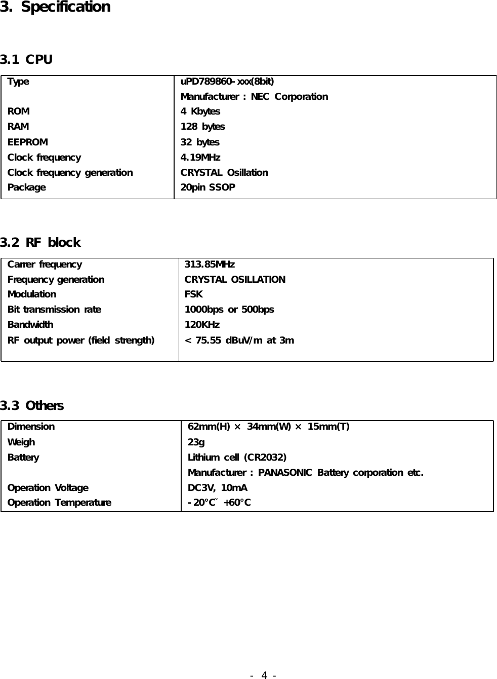 3.Specification3.1CPUTypeROMRAMEEPROMClockfrequencyClockfrequencygenerationPackageuPD789860-xxx(8bit)Manufacturer:NECCorporation4Kbytes128bytes32bytes4.19MHzCRYSTALOsillation20pinSSOP3.2RFblockCarrerfrequencyFrequencygenerationModulationBittransmissionrateBandwidthRFoutputpower(fieldstrength)313.85MHzCRYSTALOSILLATIONFSK1000bpsor500bps120KHz&lt;75.55dBuV/mat3m3.3OthersDimensionWeighBatteryOperationVoltageOperationTemperature62mm(H)×34mm(W)×15mm(T)23gLithiumcell(CR2032)Manufacturer:PANASONICBatterycorporationetc.DC3V,10mA-20+60℃˜ ℃-4-