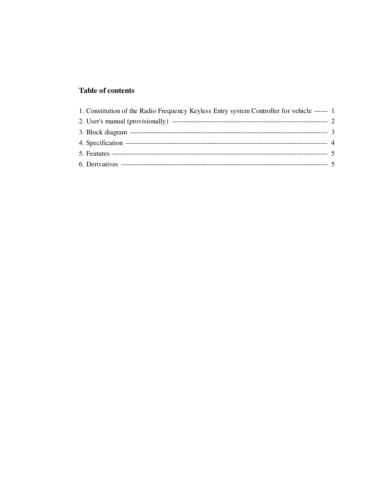 Table of contents1. Constitution of the Radio Frequency Keyless Entry system Controller for vehicle ------  12. User&apos;s manual (provisionally)  ----------------------------------------------------------------------  23. Block diagram  -----------------------------------------------------------------------------------------  34. Specification -------------------------------------------------------------------------------------------  45. Features -------------------------------------------------------------------------------------------------  56. Derivatives ---------------------------------------------------------------------------------------------  5