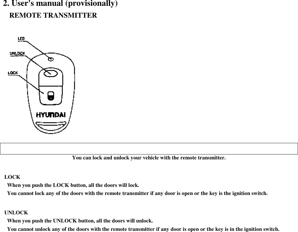 2. User&apos;s manual (provisionally)   REMOTE TRANSMITTERYou can lock and unlock your vehicle with the remote transmitter. LOCK   When you push the LOCK button, all the doors will lock.   You cannot lock any of the doors with the remote transmitter if any door is open or the key is the ignition switch. UNLOCK   When you push the UNLOCK button, all the doors will unlock.   You cannot unlock any of the doors with the remote transmitter if any door is open or the key is in the ignition switch.