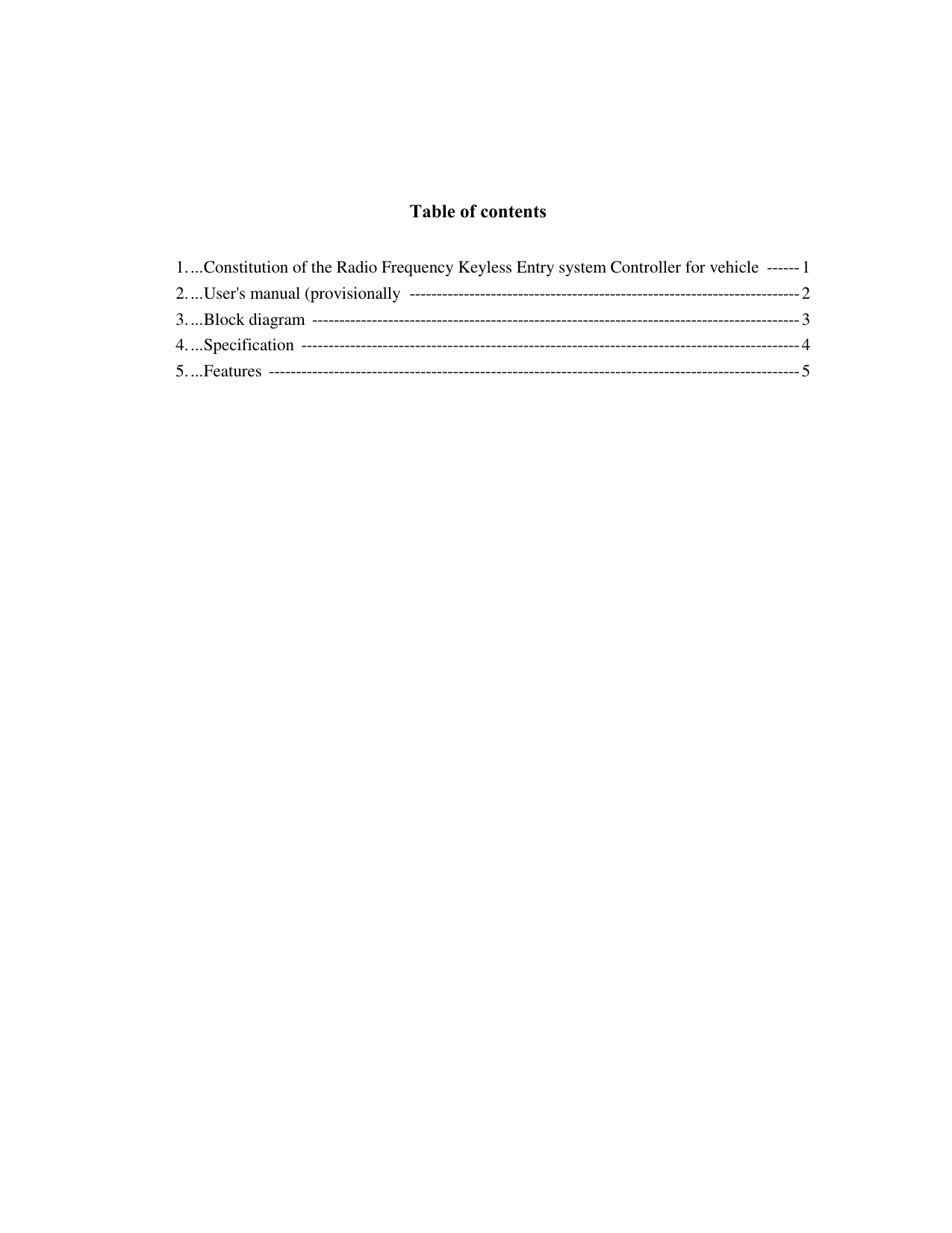 Table of contents1....Constitution of the Radio Frequency Keyless Entry system Controller for vehicle  ------12....User&apos;s manual (provisionally  ------------------------------------------------------------------------ 23....Block diagram  ------------------------------------------------------------------------------------------34....Specification -------------------------------------------------------------------------------------------- 45....Features -------------------------------------------------------------------------------------------------- 5