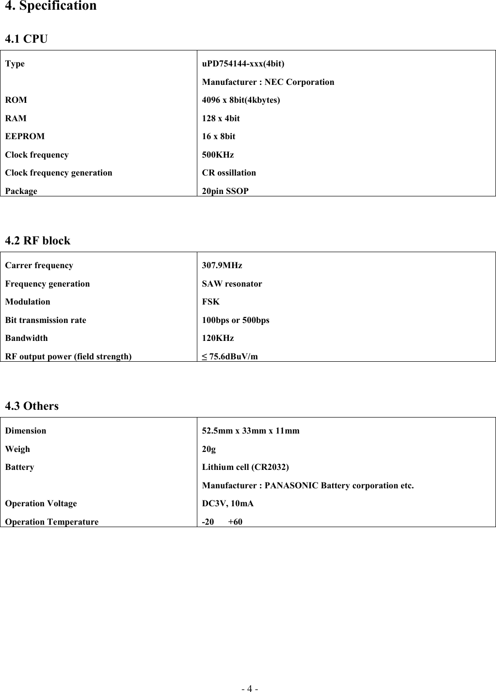 - 4 -4. Specification4.1 CPUTypeROMRAMEEPROMClock frequencyClock frequency generationPackageuPD754144-xxx(4bit)Manufacturer : NEC Corporation4096 x 8bit(4kbytes)128 x 4bit16 x 8bit500KHzCR ossillation20pin SSOP4.2 RF blockCarrer frequencyFrequency generationModulationBit transmission rateBandwidthRF output power (field strength)307.9MHzSAW resonatorFSK100bps or 500bps120KHz≤ 75.6dBuV/m4.3 OthersDimensionWeighBatteryOperation VoltageOperation Temperature52.5mm x 33mm x 11mm20gLithium cell (CR2032)Manufacturer : PANASONIC Battery corporation etc.DC3V, 10mA-20+60