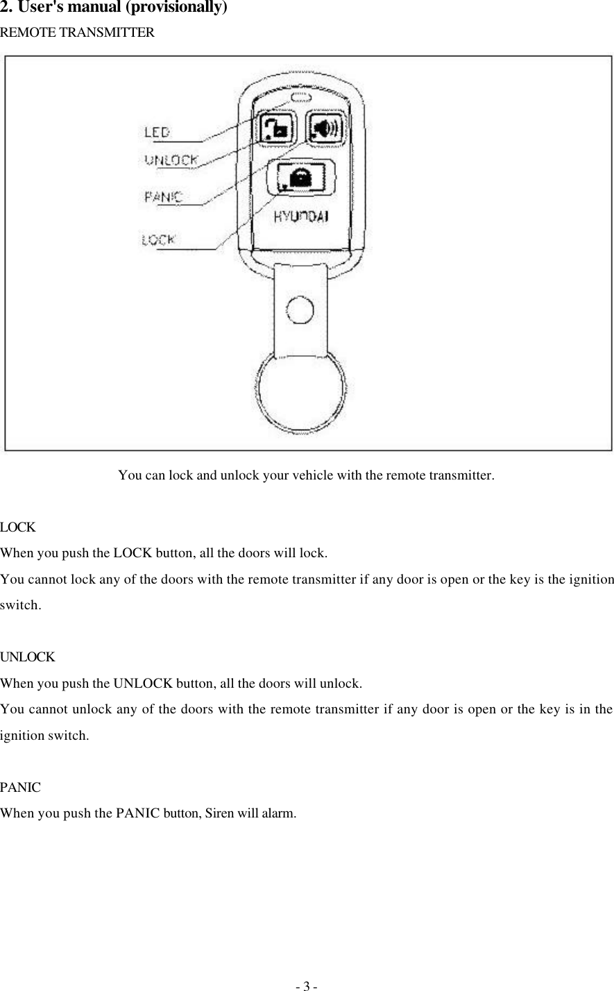 - 3 - 2. User&apos;s manual (provisionally) REMOTE TRANSMITTER  You can lock and unlock your vehicle with the remote transmitter.  LOCK When you push the LOCK button, all the doors will lock. You cannot lock any of the doors with the remote transmitter if any door is open or the key is the ignition switch.  UNLOCK When you push the UNLOCK button, all the doors will unlock. You cannot unlock any of the doors with the remote transmitter if any door is open or the key is in the ignition switch.  PANIC When you push the PANIC button, Siren will alarm. 