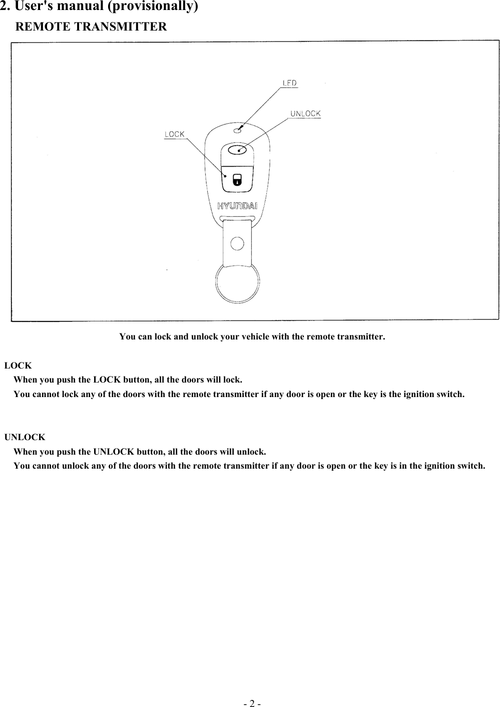 - 2 - 2. User&apos;s manual (provisionally) REMOTE TRANSMITTER You can lock and unlock your vehicle with the remote transmitter.         LOCK    When you push the LOCK button, all the doors will lock.       You cannot lock any of the doors with the remote transmitter if any door is open or the key is the ignition switch.    UNLOCK       When you push the UNLOCK button, all the doors will unlock.         You cannot unlock any of the doors with the remote transmitter if any door is open or the key is in the ignition switch.                  