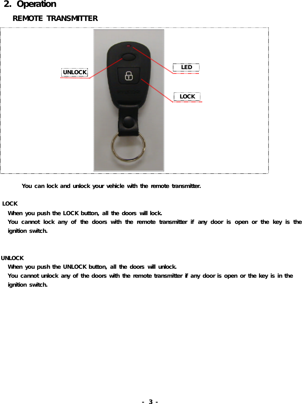 LOCKUNLOCK LED2.OperationREMOTETRANSMITTERYoucanlockandunlockyourvehiclewiththeremotetransmitter.LOCKWhenyoupushtheLOCKbutton,allthedoorswilllock.Youcannotlockanyofthedoorswiththeremotetransmitterifanydoorisopenorthekeyistheignitionswitch.UNLOCKWhenyoupushtheUNLOCKbutton,allthedoorswillunlock.Youcannotunlockanyofthedoorswiththeremotetransmitterifanydoorisopenorthekeyisintheignitionswitch.-3-