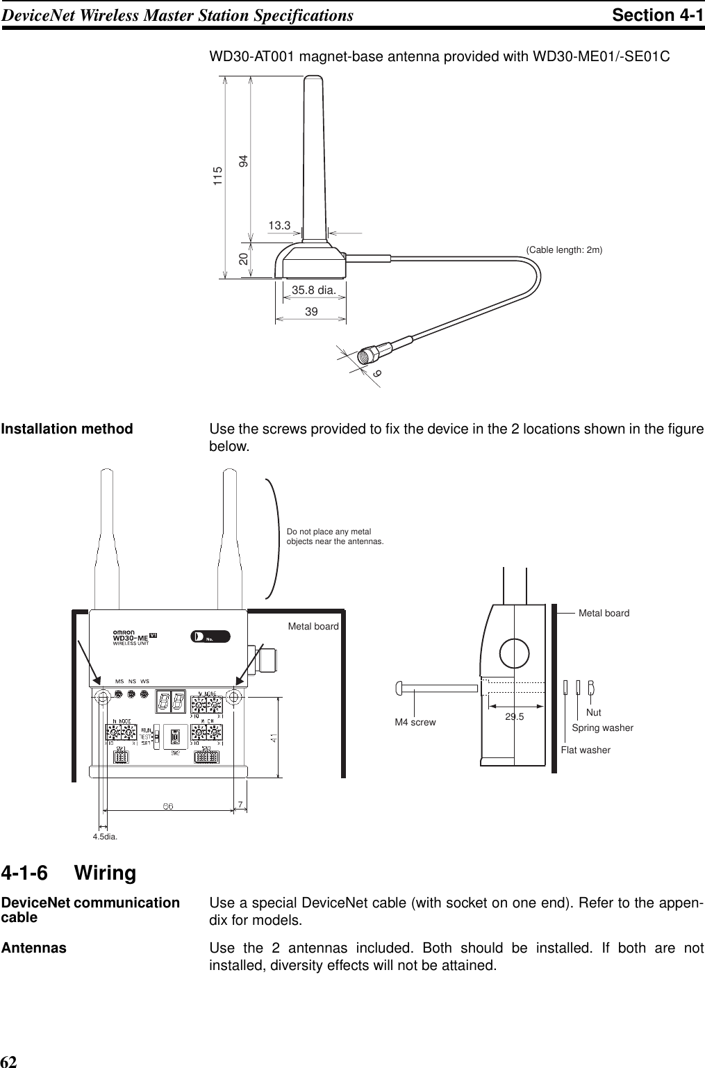 62DeviceNet Wireless Master Station Specifications Section 4-1WD30-AT001 magnet-base antenna provided with WD30-ME01/-SE01CInstallation method Use the screws provided to fix the device in the 2 locations shown in the figurebelow.4-1-6 WiringDeviceNet communication cable Use a special DeviceNet cable (with socket on one end). Refer to the appen-dix for models.Antennas Use the 2 antennas included. Both should be installed. If both are notinstalled, diversity effects will not be attained.115942035.8 dia.39913.3(Cable length: 2m)7Metal board4.5dia.Do not place any metal objects near the antennas.29.5Metal boardNutSpring washerFlat washerM4 screw