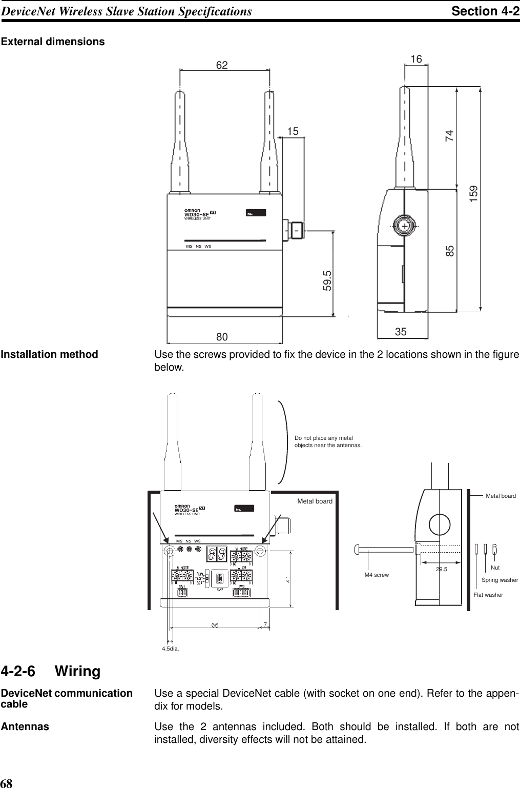 68DeviceNet Wireless Slave Station Specifications Section 4-2External dimensionsInstallation method Use the screws provided to fix the device in the 2 locations shown in the figurebelow.4-2-6 WiringDeviceNet communication cable Use a special DeviceNet cable (with socket on one end). Refer to the appen-dix for models.Antennas Use the 2 antennas included. Both should be installed. If both are notinstalled, diversity effects will not be attained.8535167415915659.580156274.5dia.Metal boardDo not place any metal objects near the antennas.29.5Metal boardNutSpring washerFlat washerM4 screw