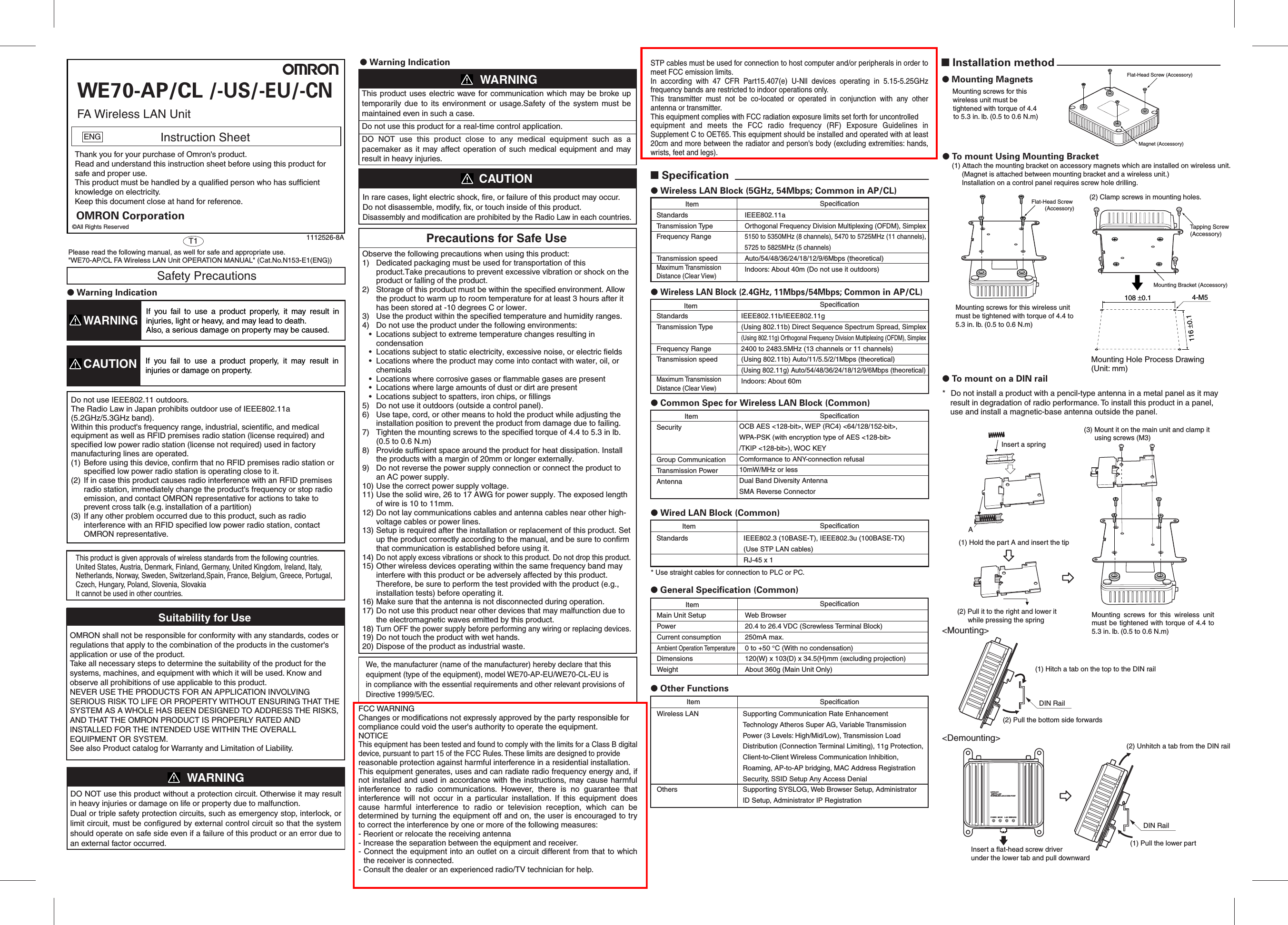 ● To mount on a DIN rail* Do not install a product with a pencil-type antenna in a metal panel as it may result in degradation of radio performance. To install this product in a panel, use and install a magnetic-base antenna outside the panel.&lt;Demounting&gt;● Mounting Magnets■ Installation methodMagnet (Accessory)Flat-Head Screw (Accessory)Flat-Head Screw (Accessory)(2) Pull it to the right and lower it  while pressing the springInsert a spring(1) Hold the part A and insert the tipAMounting  screws  for  this  wireless  unit must be tightened with torque  of 4.4 to 5.3 in. lb. (0.5 to 0.6 N.m)(3) Mount it on the main unit and clamp it  using screws (M3)DIN Rail(2) Unhitch a tab from the DIN rail(1) Pull the lower partInsert a flat-head screw driver under the lower tab and pull downwardWE70-APLANMODEFA WIRELESS LAN ACCESS POINTPOWER WIRELESS&lt;Mounting&gt;DIN Rail(2) Pull the bottom side forwards(1) Hitch a tab on the top to the DIN rail● To mount Using Mounting BracketMounting screws for this wireless unit must be tightened with torque of 4.4 to 5.3 in. lb. (0.5 to 0.6 N.m)Mounting screws for this wireless unit must be tightened with torque of 4.4 to 5.3 in. lb. (0.5 to 0.6 N.m)(2) Clamp screws in mounting holes.Mounting Hole Process Drawing(Unit: mm)108 ±0.1116 ±0.14-M5 Mounting Bracket (Accessory)Tapping Screw(Accessory)(1) Attach the mounting bracket on accessory magnets which are installed on wireless unit. (Magnet is attached between mounting bracket and a wireless unit.) Installation on a control panel requires screw hole drilling.■ Specification● Wireless LAN Block (5GHz, 54Mbps; Common in AP/CL)StandardsTransmission TypeFrequency RangeTransmission speedMaximum Transmission Distance (Clear View)IEEE802.11aOrthogonal Frequency Division Multiplexing (OFDM), Simplex5150 to 5350MHz (8 channels), 5470 to 5725MHz (11 channels), 5725 to 5825MHz (5 channels)Auto/54/48/36/24/18/12/9/6Mbps (theoretical)Indoors: About 40m (Do not use it outdoors)● Wireless LAN Block (2.4GHz, 11Mbps/54Mbps; Common in AP/CL)StandardsTransmission TypeFrequency RangeTransmission speedMaximum Transmission Distance (Clear View)IEEE802.11b/IEEE802.11g(Using 802.11b) Direct Sequence Spectrum Spread, Simplex(Using 802.11g) Orthogonal Frequency Division Multiplexing (OFDM), Simplex2400 to 2483.5MHz (13 channels or 11 channels)(Using 802.11b) Auto/11/5.5/2/1Mbps (theoretical)(Using 802.11g) Auto/54/48/36/24/18/12/9/6Mbps (theoretical)Indoors: About 60mSecurityGroup CommunicationTransmission PowerAntennaOCB AES &lt;128-bit&gt;, WEP (RC4) &lt;64/128/152-bit&gt;, WPA-PSK (with encryption type of AES &lt;128-bit&gt;/TKIP &lt;128-bit&gt;), WOC KEYComformance to ANY-connection refusal10mW/MHz or lessDual Band Diversity AntennaSMA Reverse ConnectorStandards IEEE802.3 (10BASE-T), IEEE802.3u (100BASE-TX)(Use STP LAN cables)RJ-45 x 1● Common Spec for Wireless LAN Block (Common)● Wired LAN Block (Common)* Use straight cables for connection to PLC or PC.SpecificationSpecificationSpecificationSpecificationItemItemItemItemWireless LANOthers● Other FunctionsSupporting Communication Rate Enhancement Technology Atheros Super AG, Variable Transmission Power (3 Levels: High/Mid/Low), Transmission Load Distribution (Connection Terminal Limiting), 11g Protection, Client-to-Client Wireless Communication Inhibition,Roaming, AP-to-AP bridging, MAC Address Registration Security, SSID Setup Any Access DenialSupporting SYSLOG, Web Browser Setup, Administrator ID Setup, Administrator IP RegistrationMain Unit SetupPowerCurrent consumptionAmbient Operation TemperatureDimensionsWeightWeb Browser20.4 to 26.4 VDC (Screwless Terminal Block)250mA max.0 to +50 °C (With no condensation)120(W) x 103(D) x 34.5(H)mm (excluding projection)About 360g (Main Unit Only)SpecificationItem● General Specification (Common)SpecificationItemPrecautions for Safe UseObserve the following precautions when using this product:1)  Dedicated packaging must be used for transportation of this product.Take precautions to prevent excessive vibration or shock on the product or falling of the product.2) Storage of this product must be within the specified environment. Allow the product to warm up to room temperature for at least 3 hours after it has been stored at -10 degrees C or lower.3) Use the product within the specified temperature and humidity ranges.4) Do not use the product under the following environments:   • Locations subject to extreme temperature changes resulting in condensation   • Locations subject to static electricity, excessive noise, or electric fields   • Locations where the product may come into contact with water, oil, or chemicals   • Locations where corrosive gases or flammable gases are present   • Locations where large amounts of dust or dirt are present   • Locations subject to spatters, iron chips, or fillings5) Do not use it outdoors (outside a control panel).6) Use tape, cord, or other means to hold the product while adjusting the installation position to prevent the product from damage due to failing.7) Tighten the mounting screws to the specified torque of 4.4 to 5.3 in lb. (0.5 to 0.6 N.m)8) Provide sufficient space around the product for heat dissipation. Install the products with a margin of 20mm or longer externally.9) Do not reverse the power supply connection or connect the product to an AC power supply.10)Use the correct power supply voltage.11)Use the solid wire, 26 to 17 AWG for power supply. The exposed length of wire is 10 to 11mm.12)Do not lay communications cables and antenna cables near other high-voltage cables or power lines.13)Setup is required after the installation or replacement of this product. Set up the product correctly according to the manual, and be sure to confirm that communication is established before using it.14)Do not apply excess vibrations or shock to this product. Do not drop this product.15)Other wireless devices operating within the same frequency band may interfere with this product or be adversely affected by this product. Therefore, be sure to perform the test provided with the product (e.g., installation tests) before operating it.16)Make sure that the antenna is not disconnected during operation.17)Do not use this product near other devices that may malfunction due to the electromagnetic waves emitted by this product.18)Turn OFF the power supply before performing any wiring or replacing devices.19)Do not touch the product with wet hands.20)Dispose of the product as industrial waste.Suitability for UseOMRON shall not be responsible for conformity with any standards, codes or regulations that apply to the combination of the products in the customer&apos;s application or use of the product.Take all necessary steps to determine the suitability of the product for the systems, machines, and equipment with which it will be used. Know and observe all prohibitions of use applicable to this product.NEVER USE THE PRODUCTS FOR AN APPLICATION INVOLVING SERIOUS RISK TO LIFE OR PROPERTY WITHOUT ENSURING THAT THE SYSTEM AS A WHOLE HAS BEEN DESIGNED TO ADDRESS THE RISKS, AND THAT THE OMRON PRODUCT IS PROPERLY RATED AND INSTALLED FOR THE INTENDED USE WITHIN THE OVERALL EQUIPMENT OR SYSTEM.See also Product catalog for Warranty and Limitation of Liability.● Warning IndicationSafety Precautions● Warning IndicationCAUTIONThis product  uses  electric  wave  for communication which  may be  broke up temporarily  due  to  its  environment  or  usage.Safety  of  the  system  must  be maintained even in such a case.Do not use this product for a real-time control application.DO  NOT  use  this  product  close  to  any  medical  equipment  such  as  a pacemaker as  it  may  affect  operation of  such  medical  equipment  and  may result in heavy injuries.In rare cases, light electric shock, fire, or failure of this product may occur.Do not disassemble, modify, fix, or touch inside of this product.Disassembly and modification are prohibited by the Radio Law in each countries.If  you  fail  to  use  a  product  properly,  it  may  result  in injuries or damage on property.WARNINGCAUTIONIf  you  fail  to  use  a  product  properly,  it  may  result  in injuries, light or heavy, and may lead to death.Also, a serious damage on property may be caused.WARNINGDo not use IEEE802.11 outdoors. The Radio Law in Japan prohibits outdoor use of IEEE802.11a (5.2GHz/5.3GHz band).Within this product&apos;s frequency range, industrial, scientific, and medical equipment as well as RFID premises radio station (license required) and specified low power radio station (license not required) used in factory manufacturing lines are operated.(1) Before using this device, confirm that no RFID premises radio station or specified low power radio station is operating close to it.(2) If in case this product causes radio interference with an RFID premises radio station, immediately change the product&apos;s frequency or stop radio emission, and contact OMRON representative for actions to take to prevent cross talk (e.g. installation of a partition)(3) If any other problem occurred due to this product, such as radio interference with an RFID specified low power radio station, contact OMRON representative.This product is given approvals of wireless standards from the following countries.United States, Austria, Denmark, Finland, Germany, United Kingdom, Ireland, Italy, Netherlands, Norway, Sweden, Switzerland,Spain, France, Belgium, Greece, Portugal, Czech, Hungary, Poland, Slovenia, SlovakiaIt cannot be used in other countries.We, the manufacturer (name of the manufacturer) hereby declare that this equipment (type of the equipment), model WE70-AP-EU/WE70-CL-EU is in compliance with the essential requirements and other relevant provisions of Directive 1999/5/EC.DO NOT use this product without a protection circuit. Otherwise it may result in heavy injuries or damage on life or property due to malfunction.Dual or triple safety protection circuits, such as emergency stop, interlock, or limit circuit, must be configured by external control circuit so that the system should operate on safe side even if a failure of this product or an error due to an external factor occurred.WARNINGSTP cables must be used for connection to host computer and/or peripherals in order to meet FCC emission limits.In  according  with  47  CFR  Part15.407(e)  U-Nll  devices  operating  in  5.15-5.25GHz frequency bands are restricted to indoor operations only.This  transmitter  must  not  be  co-located  or  operated  in  conjunction  with  any  other antenna or transmitter.This equipment complies with FCC radiation exposure limits set forth for uncontrolledequipment  and  meets  the  FCC  radio  frequency  (RF)  Exposure  Guidelines  in Supplement C to OET65. This equipment should be installed and operated with at least 20cm and more between the radiator and person&apos;s body (excluding extremities: hands, wrists, feet and legs).FCC WARNINGChanges or modifications not expressly approved by the party responsible for compliance could void the user&apos;s authority to operate the equipment.NOTICEThis equipment has been tested and found to comply with the limits for a Class B digital device, pursuant to part 15 of the FCC Rules. These limits are designed to provide reasonable protection against harmful interference in a residential installation.This equipment generates, uses and can radiate radio frequency energy and, if not installed and used in accordance with the instructions, may cause harmful interference  to  radio  communications.  However,  there  is  no  guarantee  that interference  will  not  occur  in  a  particular  installation.  If  this  equipment  does cause  harmful  interference  to  radio  or  television  reception,  which  can  be determined by turning the equipment off and on, the user is encouraged to try to correct the interference by one or more of the following measures: - Reorient or relocate the receiving antenna- Increase the separation between the equipment and receiver.- Connect the equipment into an outlet on a circuit different from that to which the receiver is connected.- Consult the dealer or an experienced radio/TV technician for help.FA Wireless LAN Unit   ENG                  Instruction Sheet©All Rights Reserved1112526-8AThank you for your purchase of Omron&apos;s product.Read and understand this instruction sheet before using this product for safe and proper use.This product must be handled by a qualified person who has sufficient knowledge on electricity.Keep this document close at hand for reference.Please read the following manual, as well for safe and appropriate use.&quot;WE70-AP/CL FA Wireless LAN Unit OPERATION MANUAL&quot; (Cat.No.N153-E1(ENG))WE70-AP/CL /-US/-EU/-CNT1OMRON Corporation