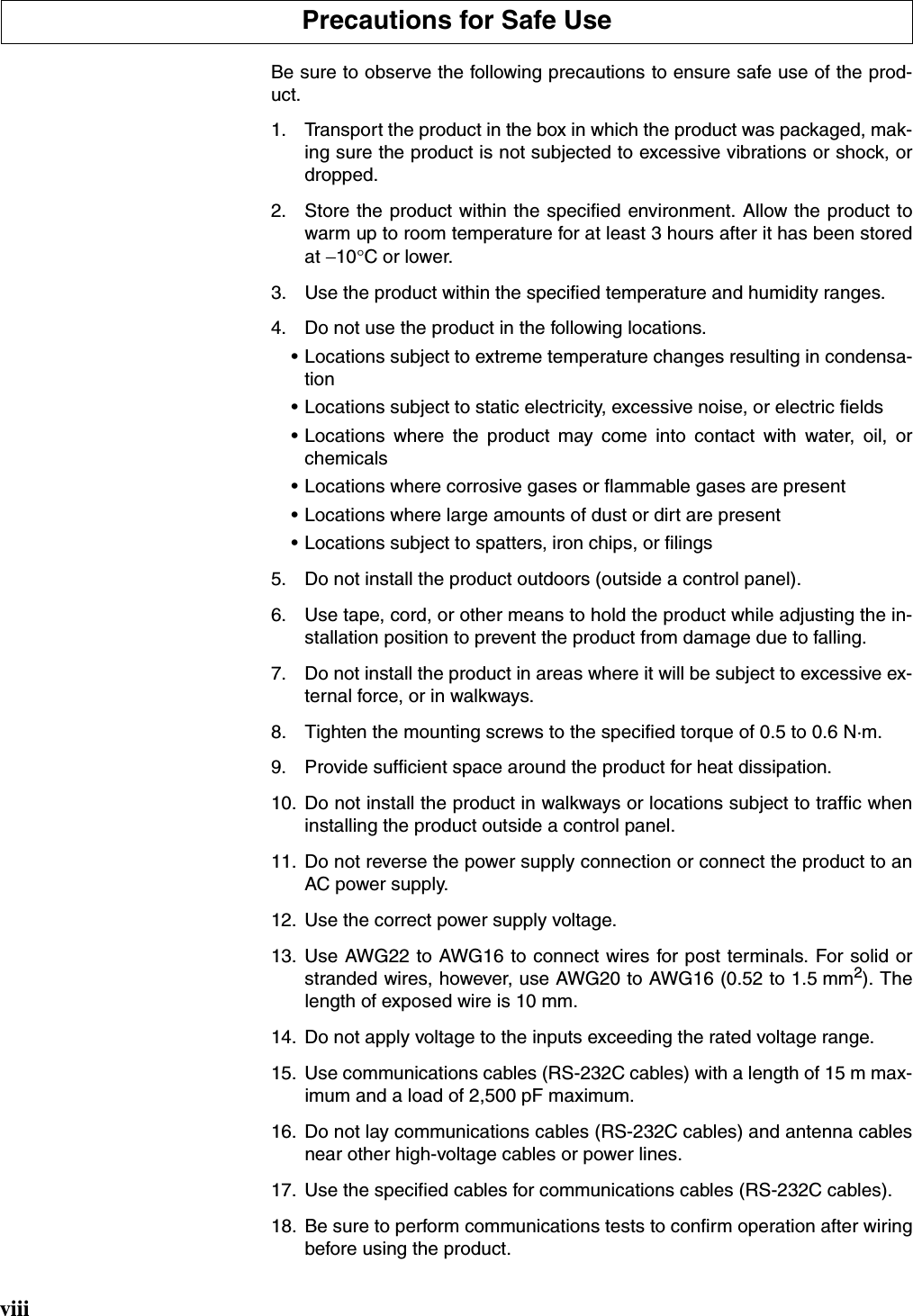 viiiBe sure to observe the following precautions to ensure safe use of the prod-uct.1. Transport the product in the box in which the product was packaged, mak-ing sure the product is not subjected to excessive vibrations or shock, ordropped.2. Store the product within the specified environment. Allow the product towarm up to room temperature for at least 3 hours after it has been storedat −10°C or lower.3. Use the product within the specified temperature and humidity ranges.4. Do not use the product in the following locations.• Locations subject to extreme temperature changes resulting in condensa-tion• Locations subject to static electricity, excessive noise, or electric fields• Locations where the product may come into contact with water, oil, orchemicals• Locations where corrosive gases or flammable gases are present• Locations where large amounts of dust or dirt are present• Locations subject to spatters, iron chips, or filings5. Do not install the product outdoors (outside a control panel).6. Use tape, cord, or other means to hold the product while adjusting the in-stallation position to prevent the product from damage due to falling.7. Do not install the product in areas where it will be subject to excessive ex-ternal force, or in walkways.8. Tighten the mounting screws to the specified torque of 0.5 to 0.6 N·m.9. Provide sufficient space around the product for heat dissipation.10. Do not install the product in walkways or locations subject to traffic wheninstalling the product outside a control panel.11. Do not reverse the power supply connection or connect the product to anAC power supply.12. Use the correct power supply voltage.13. Use AWG22 to AWG16 to connect wires for post terminals. For solid orstranded wires, however, use AWG20 to AWG16 (0.52 to 1.5 mm2). Thelength of exposed wire is 10 mm.14. Do not apply voltage to the inputs exceeding the rated voltage range.15. Use communications cables (RS-232C cables) with a length of 15 m max-imum and a load of 2,500 pF maximum.16. Do not lay communications cables (RS-232C cables) and antenna cablesnear other high-voltage cables or power lines.17. Use the specified cables for communications cables (RS-232C cables).18. Be sure to perform communications tests to confirm operation after wiringbefore using the product.Precautions for Safe Use