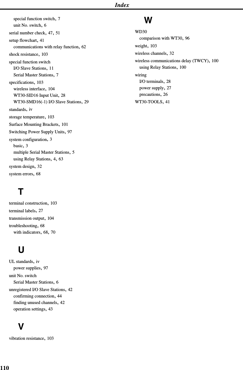 110Indexspecial function switch, 7unit No. switch, 6serial number check, 47, 51setup flowchart, 41communications with relay function, 62shock resistance, 103special function switchI/O Slave Stations, 11Serial Master Stations, 7specifications, 103wireless interface, 104WT30-SID16 Input Unit, 28WT30-SMD16(-1) I/O Slave Stations, 29standards, ivstorage temperature, 103Surface Mounting Brackets, 101Switching Power Supply Units, 97system configuration, 3basic, 3multiple Serial Master Stations, 5using Relay Stations, 4, 63system design, 32system errors, 68Tterminal construction, 103terminal labels, 27transmission output, 104troubleshooting, 68with indicators, 68, 70UUL standards, ivpower supplies, 97unit No. switchSerial Master Stations, 6unregistered I/O Slave Stations, 42confirming connection, 44finding unused channels, 42operation settings, 43Vvibration resistance, 103WWD30comparison with WT30, 96weight, 103wireless channels, 32wireless communications delay (TWCY), 100using Relay Stations, 100wiringI/O terminals, 28power supply, 27precautions, 26WT30-TOOLS, 41