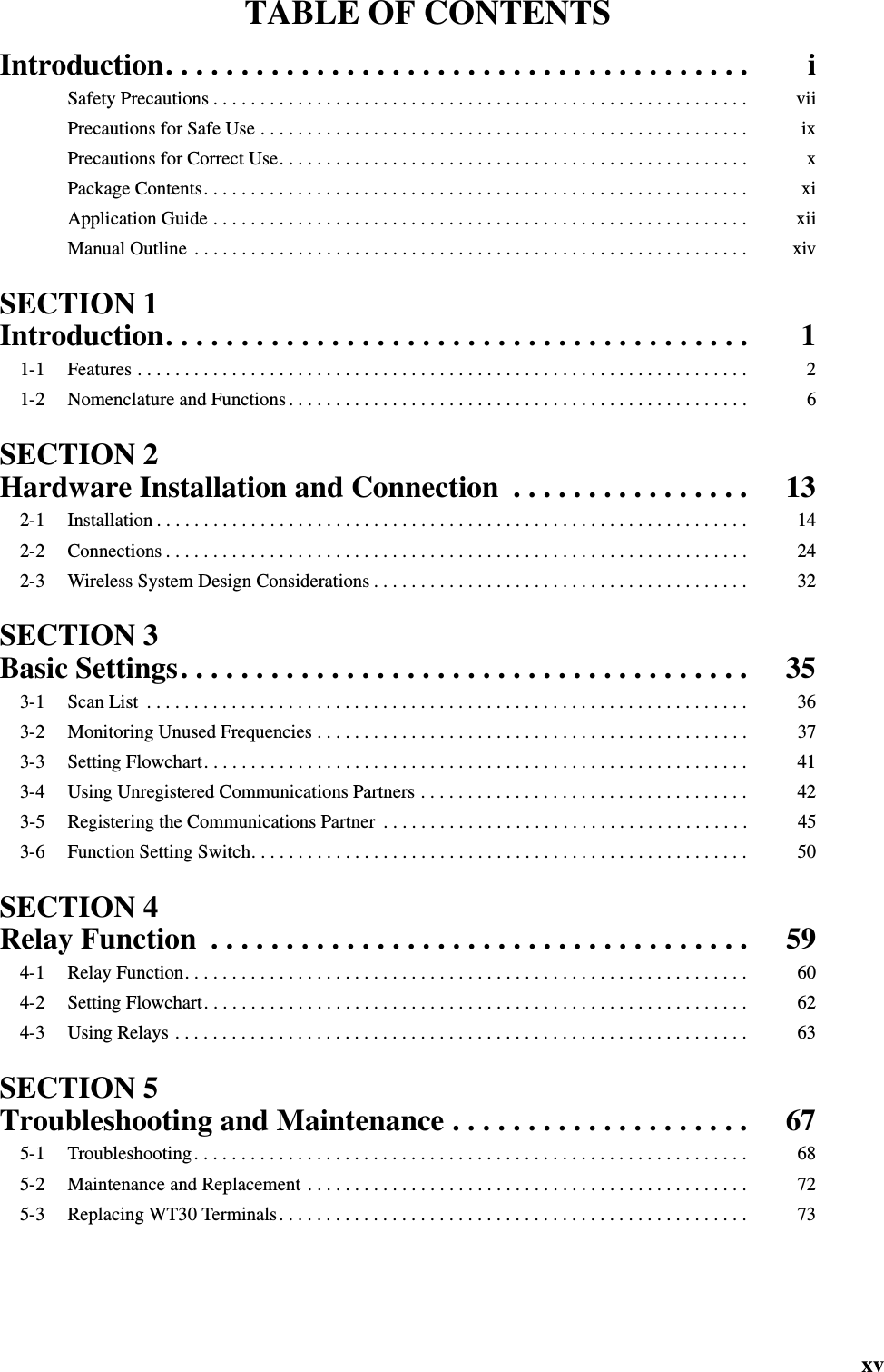 xvTABLE OF CONTENTSIntroduction. . . . . . . . . . . . . . . . . . . . . . . . . . . . . . . . . . . . . . . iSafety Precautions . . . . . . . . . . . . . . . . . . . . . . . . . . . . . . . . . . . . . . . . . . . . . . . . . . . . . . . . . viiPrecautions for Safe Use . . . . . . . . . . . . . . . . . . . . . . . . . . . . . . . . . . . . . . . . . . . . . . . . . . . .ixPrecautions for Correct Use. . . . . . . . . . . . . . . . . . . . . . . . . . . . . . . . . . . . . . . . . . . . . . . . . . xPackage Contents. . . . . . . . . . . . . . . . . . . . . . . . . . . . . . . . . . . . . . . . . . . . . . . . . . . . . . . . . . xiApplication Guide . . . . . . . . . . . . . . . . . . . . . . . . . . . . . . . . . . . . . . . . . . . . . . . . . . . . . . . . . xiiManual Outline  . . . . . . . . . . . . . . . . . . . . . . . . . . . . . . . . . . . . . . . . . . . . . . . . . . . . . . . . . . . xivSECTION 1Introduction. . . . . . . . . . . . . . . . . . . . . . . . . . . . . . . . . . . . . . . 11-1 Features . . . . . . . . . . . . . . . . . . . . . . . . . . . . . . . . . . . . . . . . . . . . . . . . . . . . . . . . . . . . . . . . . 21-2 Nomenclature and Functions . . . . . . . . . . . . . . . . . . . . . . . . . . . . . . . . . . . . . . . . . . . . . . . . . 6SECTION 2Hardware Installation and Connection  . . . . . . . . . . . . . . . . 132-1 Installation . . . . . . . . . . . . . . . . . . . . . . . . . . . . . . . . . . . . . . . . . . . . . . . . . . . . . . . . . . . . . . . 142-2 Connections . . . . . . . . . . . . . . . . . . . . . . . . . . . . . . . . . . . . . . . . . . . . . . . . . . . . . . . . . . . . . . 242-3 Wireless System Design Considerations . . . . . . . . . . . . . . . . . . . . . . . . . . . . . . . . . . . . . . . . 32SECTION 3Basic Settings. . . . . . . . . . . . . . . . . . . . . . . . . . . . . . . . . . . . . . 353-1 Scan List  . . . . . . . . . . . . . . . . . . . . . . . . . . . . . . . . . . . . . . . . . . . . . . . . . . . . . . . . . . . . . . . . 363-2 Monitoring Unused Frequencies . . . . . . . . . . . . . . . . . . . . . . . . . . . . . . . . . . . . . . . . . . . . . . 373-3 Setting Flowchart. . . . . . . . . . . . . . . . . . . . . . . . . . . . . . . . . . . . . . . . . . . . . . . . . . . . . . . . . . 413-4 Using Unregistered Communications Partners . . . . . . . . . . . . . . . . . . . . . . . . . . . . . . . . . . . 423-5 Registering the Communications Partner  . . . . . . . . . . . . . . . . . . . . . . . . . . . . . . . . . . . . . . . 453-6 Function Setting Switch. . . . . . . . . . . . . . . . . . . . . . . . . . . . . . . . . . . . . . . . . . . . . . . . . . . . . 50SECTION 4Relay Function  . . . . . . . . . . . . . . . . . . . . . . . . . . . . . . . . . . . . 594-1 Relay Function. . . . . . . . . . . . . . . . . . . . . . . . . . . . . . . . . . . . . . . . . . . . . . . . . . . . . . . . . . . . 604-2 Setting Flowchart. . . . . . . . . . . . . . . . . . . . . . . . . . . . . . . . . . . . . . . . . . . . . . . . . . . . . . . . . . 624-3 Using Relays . . . . . . . . . . . . . . . . . . . . . . . . . . . . . . . . . . . . . . . . . . . . . . . . . . . . . . . . . . . . . 63SECTION 5Troubleshooting and Maintenance . . . . . . . . . . . . . . . . . . . . 675-1 Troubleshooting . . . . . . . . . . . . . . . . . . . . . . . . . . . . . . . . . . . . . . . . . . . . . . . . . . . . . . . . . . . 685-2 Maintenance and Replacement . . . . . . . . . . . . . . . . . . . . . . . . . . . . . . . . . . . . . . . . . . . . . . . 725-3 Replacing WT30 Terminals. . . . . . . . . . . . . . . . . . . . . . . . . . . . . . . . . . . . . . . . . . . . . . . . . . 73