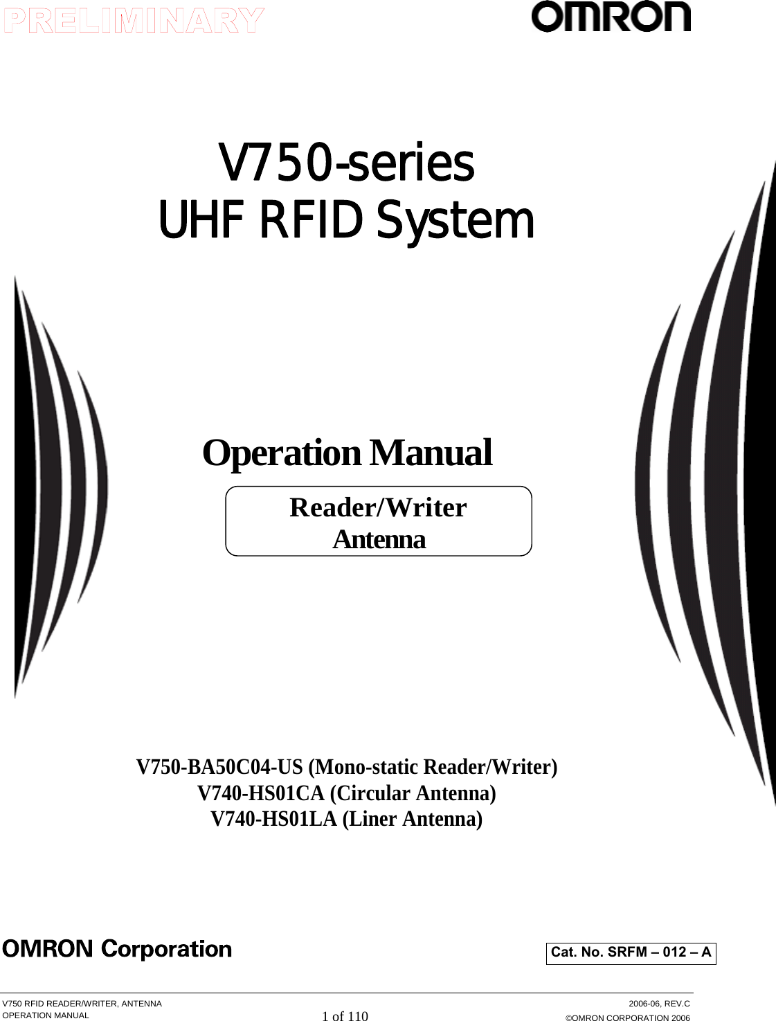  V750 RFID READER/WRITER, ANTENNA  2006-06, REV.C OPERATION MANUAL 1 of 110 ©OMRON CORPORATION 2006    V750-series UHF RFID System     Operation Manual         V750-BA50C04-US (Mono-static Reader/Writer) V740-HS01CA (Circular Antenna) V740-HS01LA (Liner Antenna)         Cat. No. SRFM – 012 – A Reader/Writer Antenna