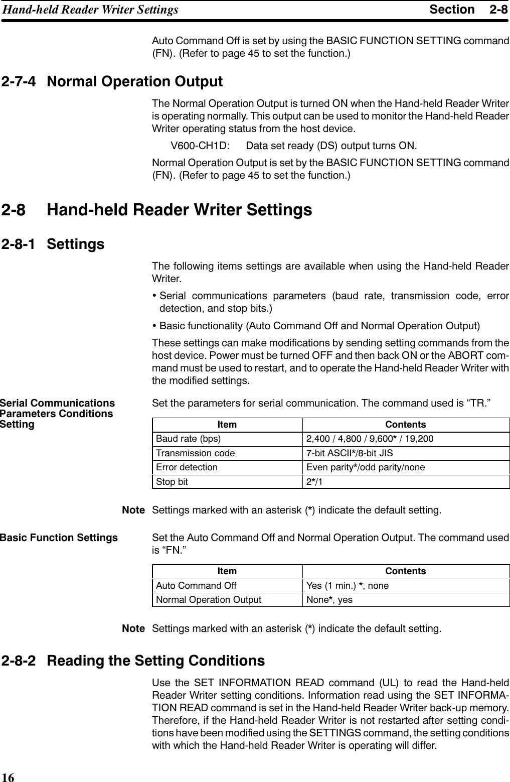 6HFWLRQ+DQGKHOG 5HDGHU :ULWHU 6HWWLQJV$XWR &amp;RPPDQG 2II LV VHW E\ XVLQJ WKH %$6,&amp; )81&amp;7,21 6(77,1* FRPPDQG)1 5HIHU WR SDJH  WR VHW WKH IXQFWLRQ 1RUPDO 2SHUDWLRQ 2XWSXW7KH 1RUPDO 2SHUDWLRQ 2XWSXW LV WXUQHG 21 ZKHQ WKH +DQGKHOG 5HDGHU :ULWHULV RSHUDWLQJ QRUPDOO\ 7KLV RXWSXW FDQ EH XVHG WR PRQLWRU WKH +DQGKHOG 5HDGHU:ULWHU RSHUDWLQJ VWDWXV IURP WKH KRVW GHYLFH9&amp;+&apos; &apos;DWD VHW UHDG\ &apos;6 RXWSXW WXUQV 211RUPDO 2SHUDWLRQ 2XWSXW LV VHW E\ WKH %$6,&amp; )81&amp;7,21 6(77,1* FRPPDQG)1 5HIHU WR SDJH  WR VHW WKH IXQFWLRQ +DQGKHOG 5HDGHU :ULWHU 6HWWLQJV 6HWWLQJV7KH IROORZLQJ LWHPV VHWWLQJV DUH DYDLODEOH ZKHQ XVLQJ WKH +DQGKHOG 5HDGHU:ULWHU6HULDO FRPPXQLFDWLRQV SDUDPHWHUV EDXG UDWH WUDQVPLVVLRQ FRGH HUURUGHWHFWLRQ DQG VWRS ELWV%DVLF IXQFWLRQDOLW\ $XWR &amp;RPPDQG 2II DQG 1RUPDO 2SHUDWLRQ 2XWSXW7KHVH VHWWLQJV FDQ PDNH PRGLILFDWLRQV E\ VHQGLQJ VHWWLQJ FRPPDQGV IURP WKHKRVW GHYLFH 3RZHU PXVW EH WXUQHG 2)) DQG WKHQ EDFN 21 RU WKH $%257 FRPPDQG PXVW EH XVHG WR UHVWDUW DQG WR RSHUDWH WKH +DQGKHOG 5HDGHU :ULWHU ZLWKWKH PRGLILHG VHWWLQJV6HW WKH SDUDPHWHUV IRU VHULDO FRPPXQLFDWLRQ 7KH FRPPDQG XVHG LV ´75µ,WHP &amp;RQWHQWV%DXG UDWH ESV       7UDQVPLVVLRQ FRGH ELW $6&amp;,,ELW -,6(UURU GHWHFWLRQ (YHQ SDULW\RGG SDULW\QRQH6WRS ELW 1RWH 6HWWLQJV PDUNHG ZLWK DQ DVWHULVN  LQGLFDWH WKH GHIDXOW VHWWLQJ6HW WKH $XWR &amp;RPPDQG 2II DQG 1RUPDO 2SHUDWLRQ 2XWSXW 7KH FRPPDQG XVHGLV ´)1µ,WHP &amp;RQWHQWV$XWR &amp;RPPDQG 2II &lt;HV  PLQ  QRQH1RUPDO 2SHUDWLRQ 2XWSXW 1RQH \HV1RWH 6HWWLQJV PDUNHG ZLWK DQ DVWHULVN  LQGLFDWH WKH GHIDXOW VHWWLQJ 5HDGLQJ WKH 6HWWLQJ &amp;RQGLWLRQV8VH WKH 6(7 ,1)250$7,21 5($&apos; FRPPDQG 8/ WR UHDG WKH +DQGKHOG5HDGHU :ULWHU VHWWLQJ FRQGLWLRQV ,QIRUPDWLRQ UHDG XVLQJ WKH 6(7 ,1)250$7,21 5($&apos; FRPPDQG LV VHW LQ WKH +DQGKHOG 5HDGHU :ULWHU EDFNXS PHPRU\7KHUHIRUH LI WKH +DQGKHOG 5HDGHU :ULWHU LV QRW UHVWDUWHG DIWHU VHWWLQJ FRQGLWLRQV KDYH EHHQ PRGLILHG XVLQJ WKH 6(77,1*6 FRPPDQG WKH VHWWLQJ FRQGLWLRQVZLWK ZKLFK WKH +DQGKHOG 5HDGHU :ULWHU LV RSHUDWLQJ ZLOO GLIIHU6HULDO &amp;RPPXQLFDWLRQV3DUDPHWHUV &amp;RQGLWLRQV6HWWLQJ%DVLF )XQFWLRQ 6HWWLQJV