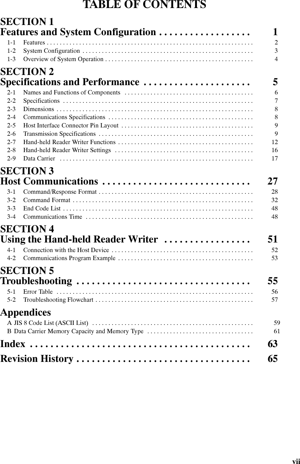 7$%/( 2) &amp;217(176YLL6(&amp;7,21 )HDWXUHV DQG 6\VWHP &amp;RQILJXUDWLRQ  )HDWXUHV  6\VWHP &amp;RQILJXUDWLRQ  2YHUYLHZ RI 6\VWHP 2SHUDWLRQ 6(&amp;7,21 6SHFLILFDWLRQV DQG 3HUIRUPDQFH  1DPHV DQG )XQFWLRQV RI &amp;RPSRQHQWV  6SHFLILFDWLRQV  &apos;LPHQVLRQV  &amp;RPPXQLFDWLRQV 6SHFLILFDWLRQV  +RVW ,QWHUIDFH &amp;RQQHFWRU 3LQ /D\RXW  7UDQVPLVVLRQ 6SHFLILFDWLRQV  +DQGKHOG 5HDGHU :ULWHU )XQFWLRQV  +DQGKHOG 5HDGHU :ULWHU 6HWWLQJV  &apos;DWD &amp;DUULHU 6(&amp;7,21 +RVW &amp;RPPXQLFDWLRQV  &amp;RPPDQG5HVSRQVH )RUPDW  &amp;RPPDQG )RUPDW  (QG &amp;RGH /LVW  &amp;RPPXQLFDWLRQV 7LPH 6(&amp;7,21 8VLQJ WKH +DQGKHOG 5HDGHU :ULWHU  &amp;RQQHFWLRQ ZLWK WKH +RVW &apos;HYLFH  &amp;RPPXQLFDWLRQV 3URJUDP ([DPSOH 6(&amp;7,21 7URXEOHVKRRWLQJ  (UURU 7DEOH  7URXEOHVKRRWLQJ )ORZFKDUW $SSHQGLFHV$ -,6  &amp;RGH /LVW $6&amp;,, /LVW % &apos;DWD &amp;DUULHU 0HPRU\ &amp;DSDFLW\ DQG 0HPRU\ 7\SH ,QGH[ 5HYLVLRQ +LVWRU\ 