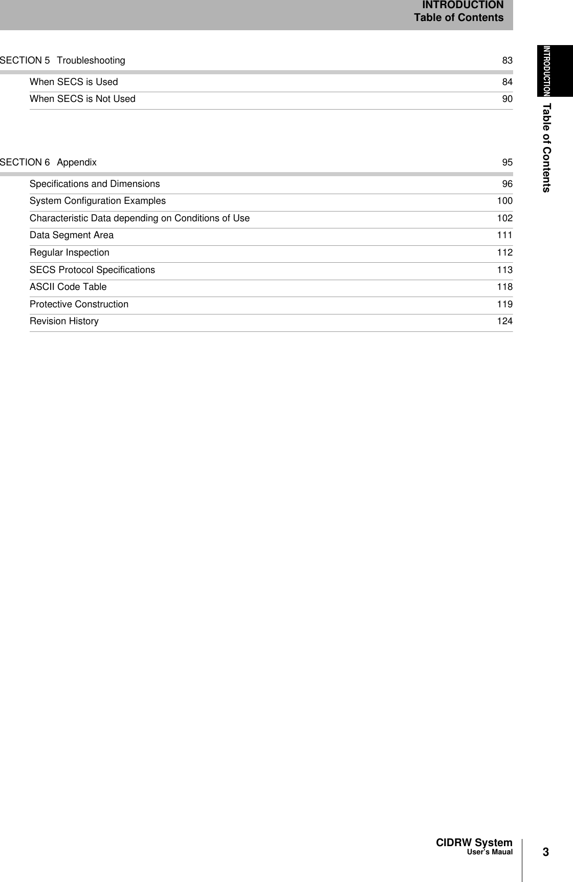 3CIDRW SystemUser’s MaualINTRODUCTIONTable of ContentsINTRODUCTIONTable of ContentsSECTION 5 Troubleshooting 83When SECS is Used 84When SECS is Not Used 90SECTION 6 Appendix 95Specifications and Dimensions 96System Configuration Examples 100Characteristic Data depending on Conditions of Use 102Data Segment Area 111Regular Inspection 112SECS Protocol Specifications 113ASCII Code Table 118Protective Construction 119Revision History 124