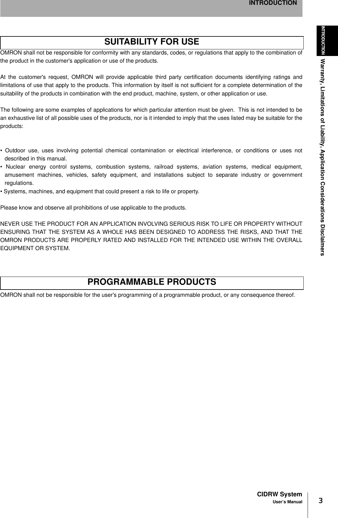 3333CIDRW SystemUser’s ManualINTRODUCTIONWarranty, Limitations of Liability, Application Considerations DisclaimersINTRODUCTIONOMRON shall not be responsible for conformity with any standards, codes, or regulations that apply to the combination ofthe product in the customer&apos;s application or use of the products.At the customer&apos;s request, OMRON will provide applicable third party certification documents identifying ratings andlimitations of use that apply to the products. This information by itself is not sufficient for a complete determination of thesuitability of the products in combination with the end product, machine, system, or other application or use.The following are some examples of applications for which particular attention must be given.  This is not intended to bean exhaustive list of all possible uses of the products, nor is it intended to imply that the uses listed may be suitable for theproducts:• Outdoor use, uses involving potential chemical contamination or electrical interference, or conditions or uses notdescribed in this manual.• Nuclear energy control systems, combustion systems, railroad systems, aviation systems, medical equipment,amusement machines, vehicles, safety equipment, and installations subject to separate industry or governmentregulations.• Systems, machines, and equipment that could present a risk to life or property.Please know and observe all prohibitions of use applicable to the products.NEVER USE THE PRODUCT FOR AN APPLICATION INVOLVING SERIOUS RISK TO LIFE OR PROPERTY WITHOUTENSURING THAT THE SYSTEM AS A WHOLE HAS BEEN DESIGNED TO ADDRESS THE RISKS, AND THAT THEOMRON PRODUCTS ARE PROPERLY RATED AND INSTALLED FOR THE INTENDED USE WITHIN THE OVERALLEQUIPMENT OR SYSTEM.OMRON shall not be responsible for the user&apos;s programming of a programmable product, or any consequence thereof.SUITABILITY FOR USEPROGRAMMABLE PRODUCTS